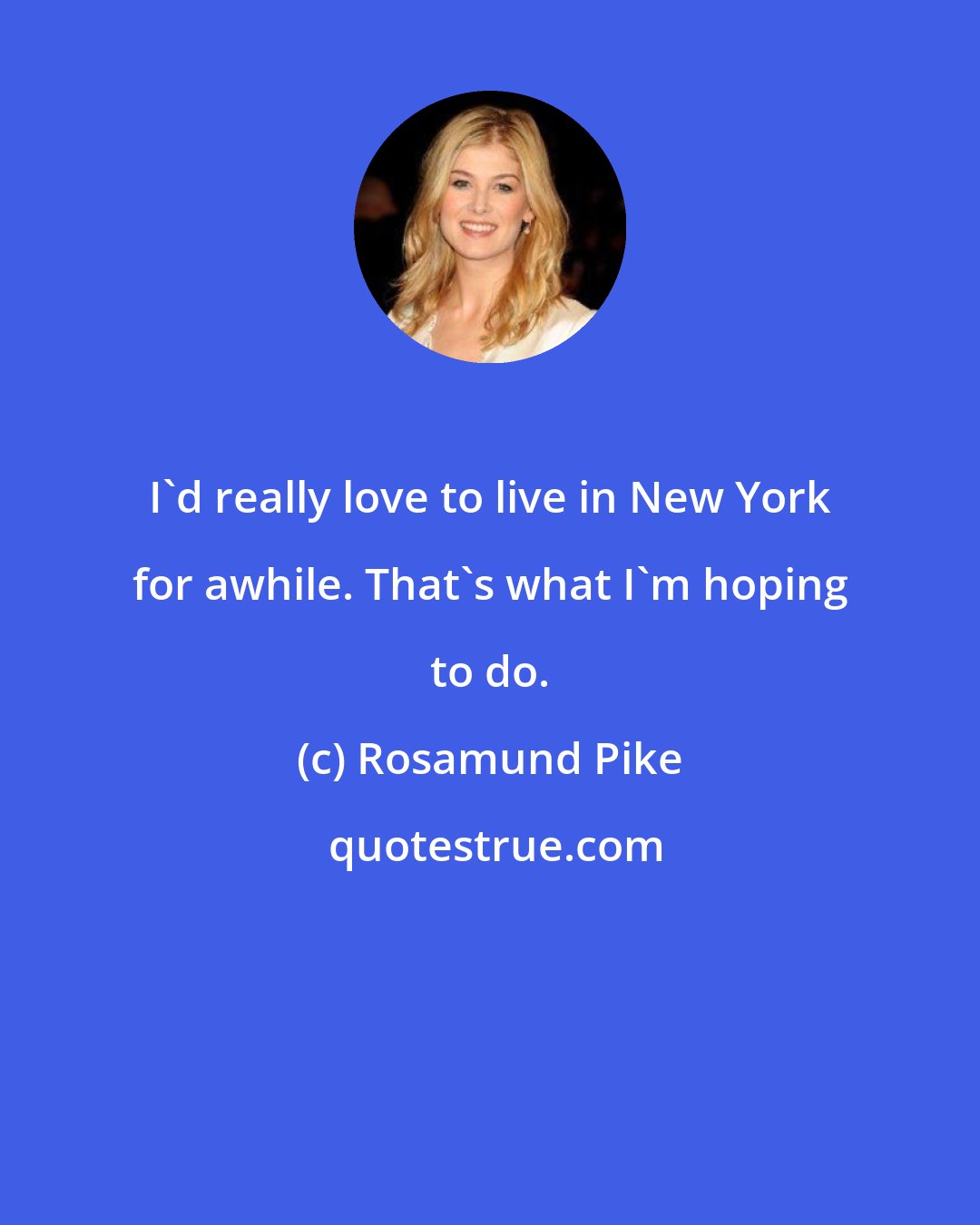 Rosamund Pike: I'd really love to live in New York for awhile. That's what I'm hoping to do.