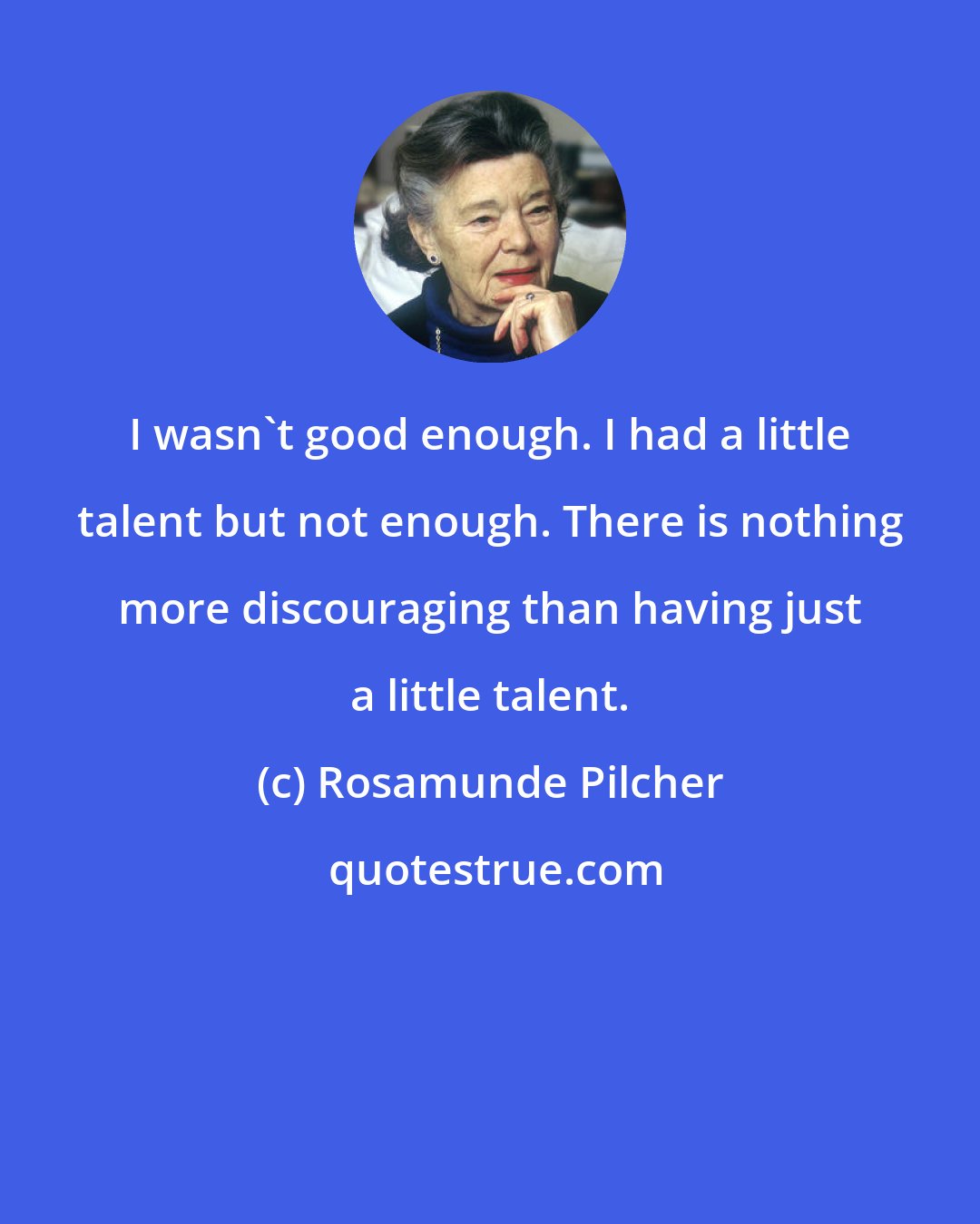 Rosamunde Pilcher: I wasn't good enough. I had a little talent but not enough. There is nothing more discouraging than having just a little talent.