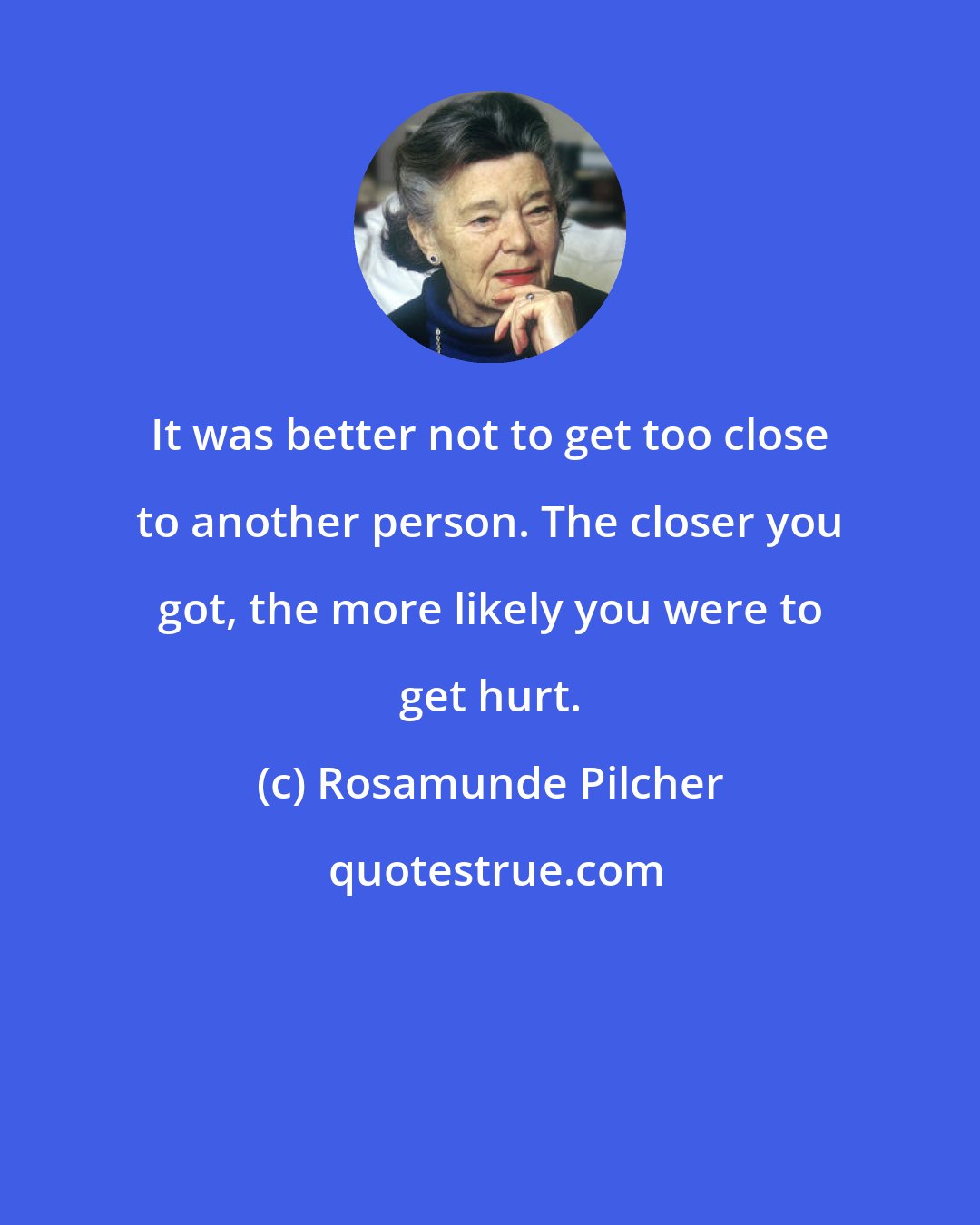 Rosamunde Pilcher: It was better not to get too close to another person. The closer you got, the more likely you were to get hurt.