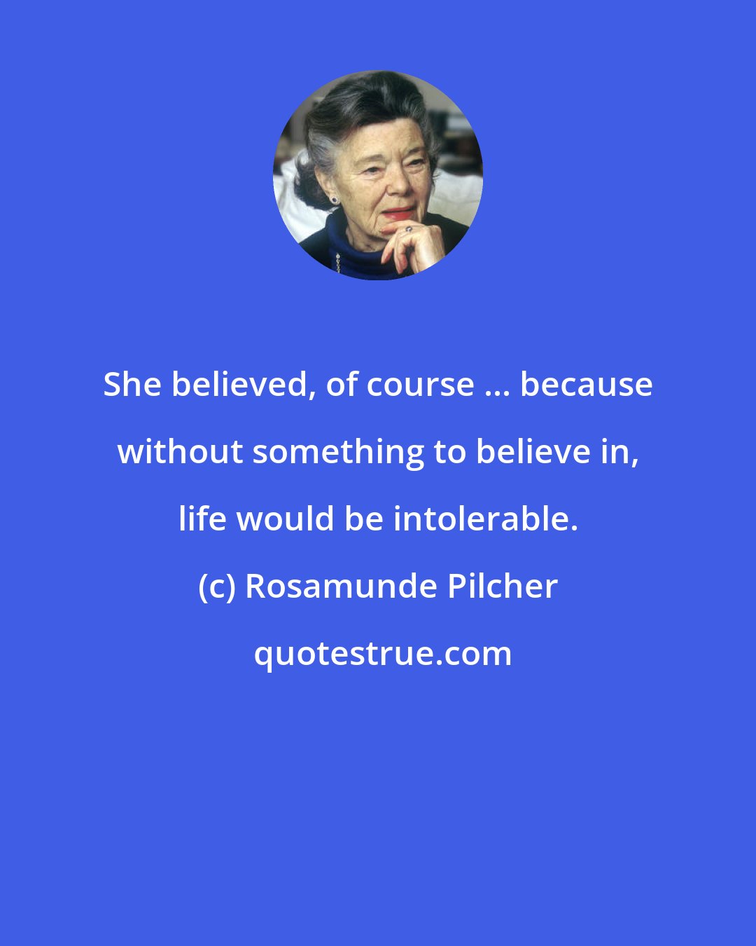 Rosamunde Pilcher: She believed, of course ... because without something to believe in, life would be intolerable.