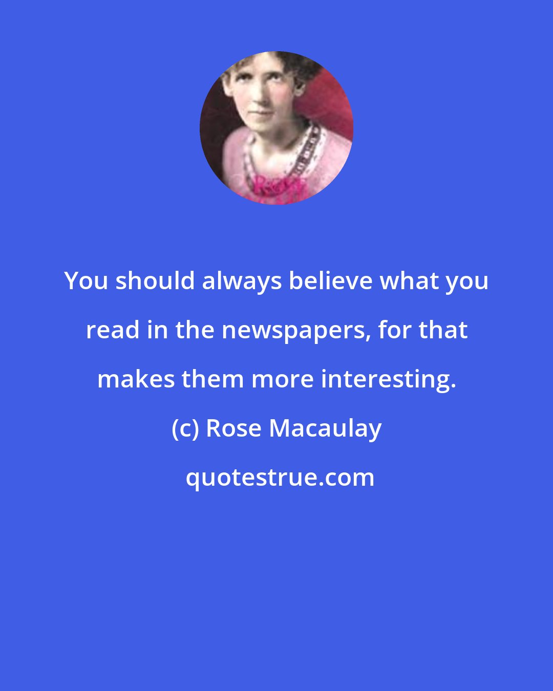 Rose Macaulay: You should always believe what you read in the newspapers, for that makes them more interesting.