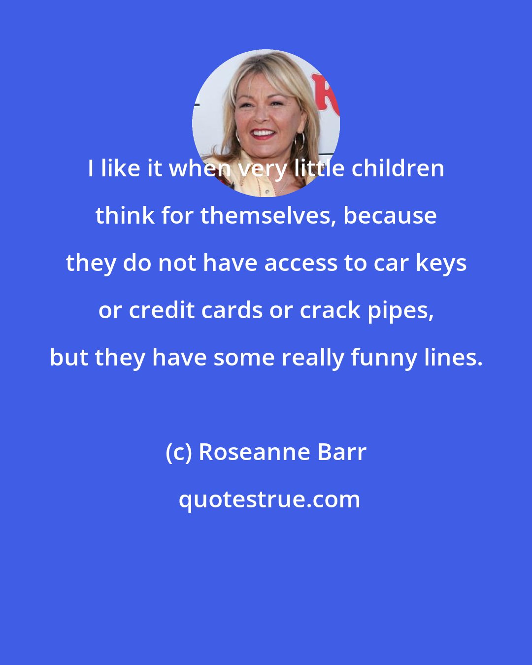Roseanne Barr: I like it when very little children think for themselves, because they do not have access to car keys or credit cards or crack pipes, but they have some really funny lines.
