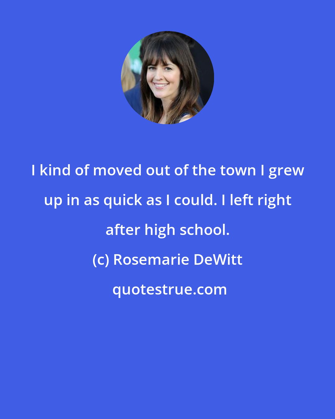 Rosemarie DeWitt: I kind of moved out of the town I grew up in as quick as I could. I left right after high school.