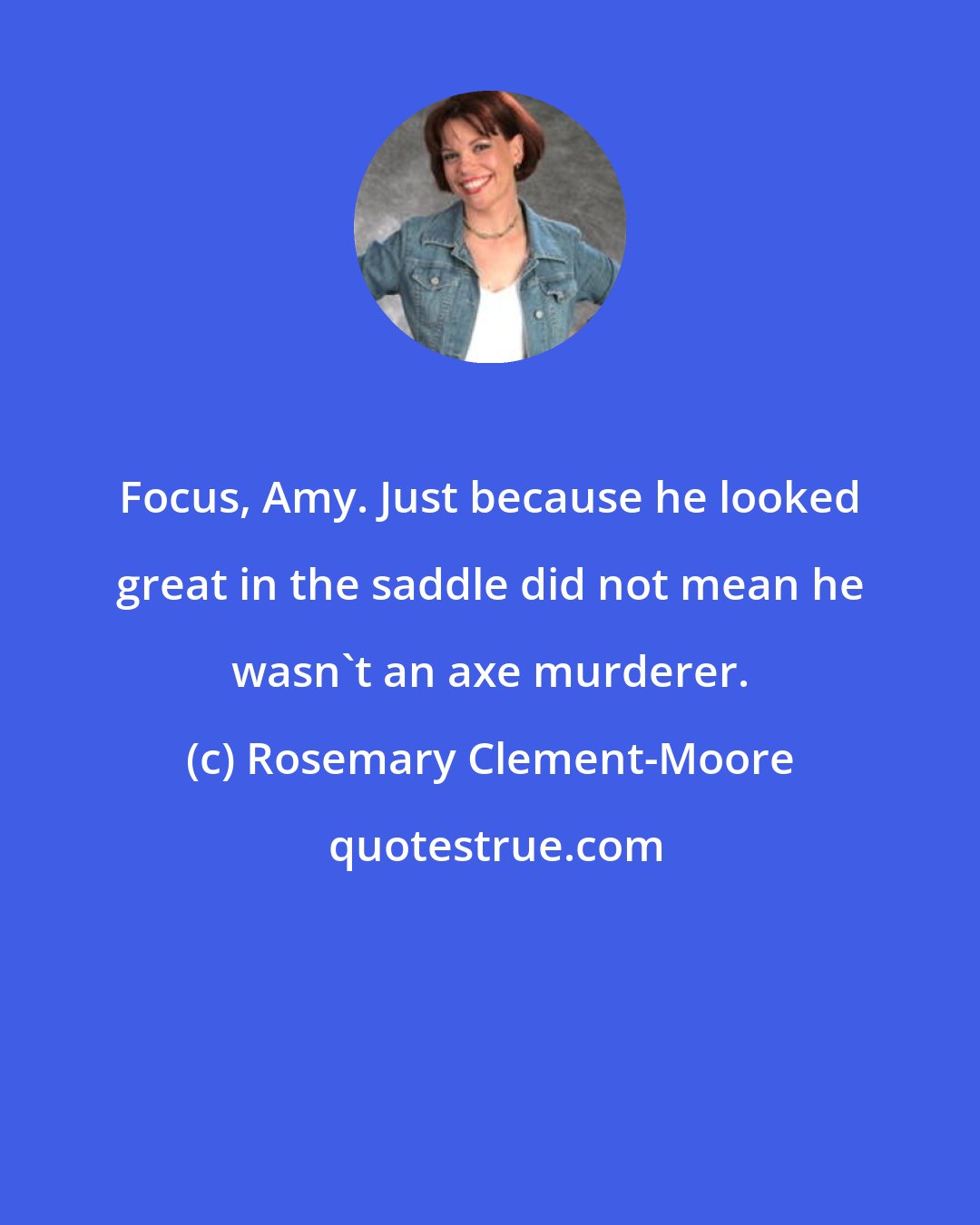 Rosemary Clement-Moore: Focus, Amy. Just because he looked great in the saddle did not mean he wasn't an axe murderer.