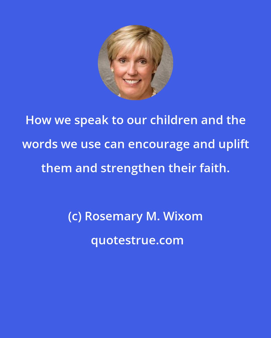 Rosemary M. Wixom: How we speak to our children and the words we use can encourage and uplift them and strengthen their faith.