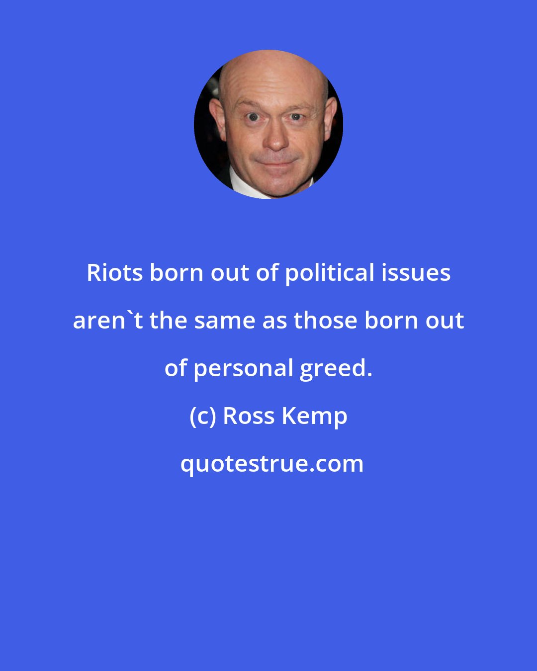 Ross Kemp: Riots born out of political issues aren't the same as those born out of personal greed.