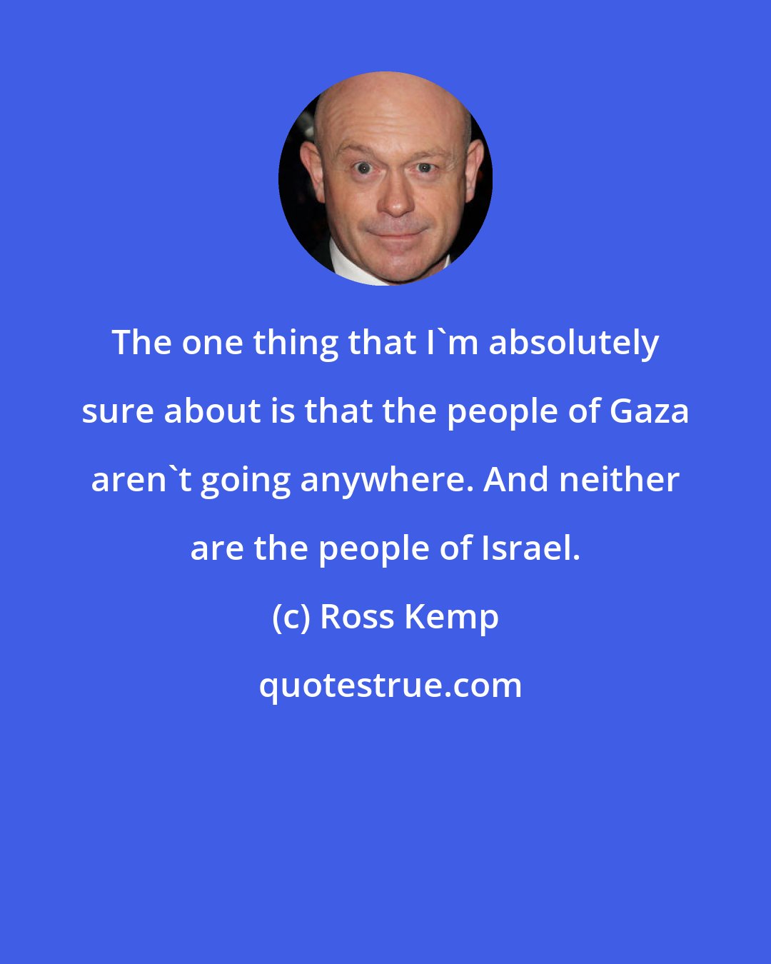 Ross Kemp: The one thing that I'm absolutely sure about is that the people of Gaza aren't going anywhere. And neither are the people of Israel.