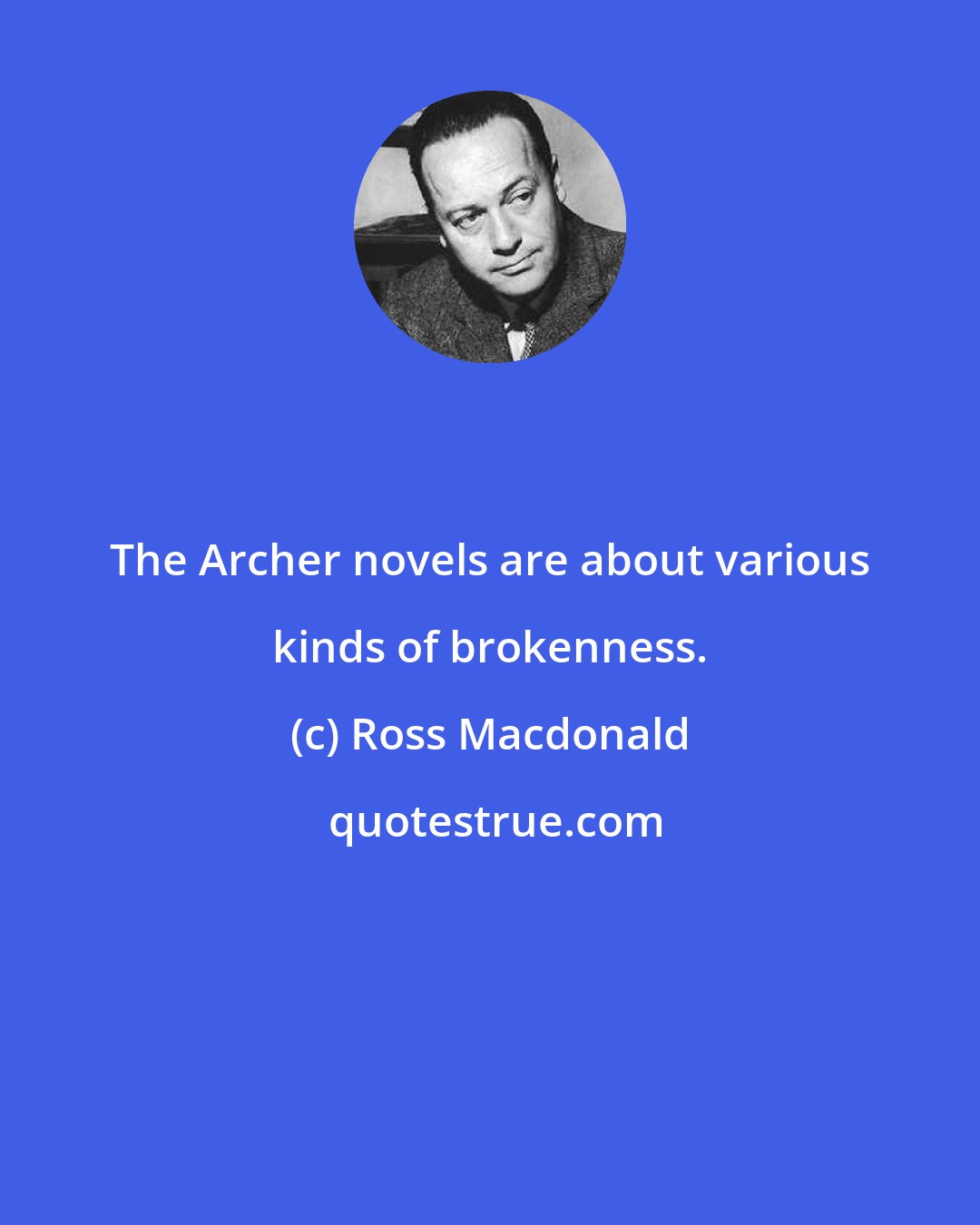Ross Macdonald: The Archer novels are about various kinds of brokenness.