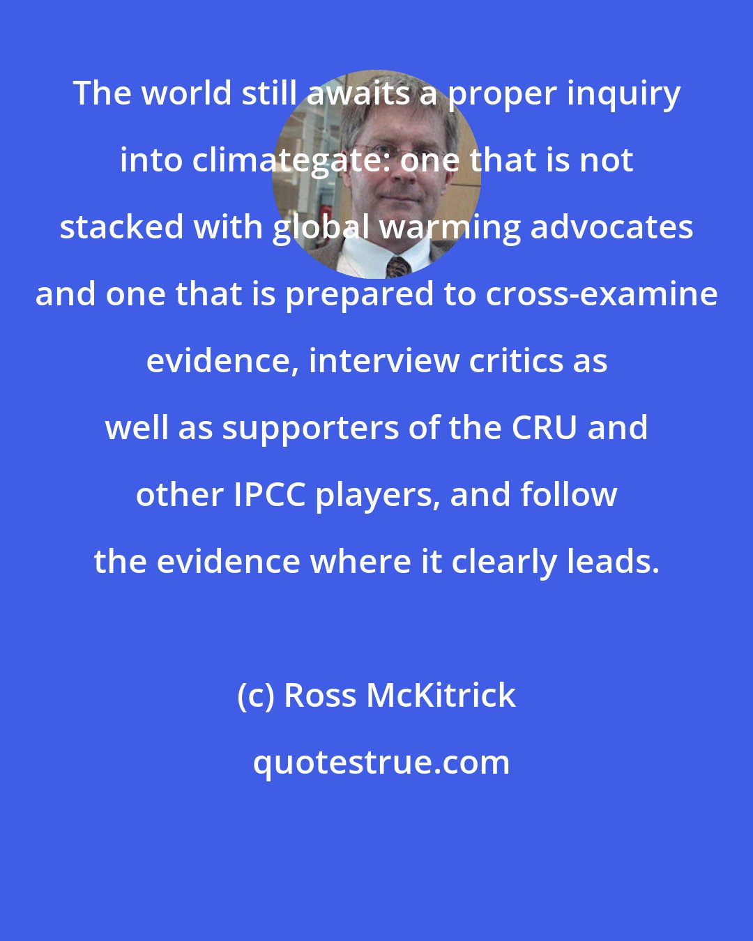 Ross McKitrick: The world still awaits a proper inquiry into climategate: one that is not stacked with global warming advocates and one that is prepared to cross-examine evidence, interview critics as well as supporters of the CRU and other IPCC players, and follow the evidence where it clearly leads.