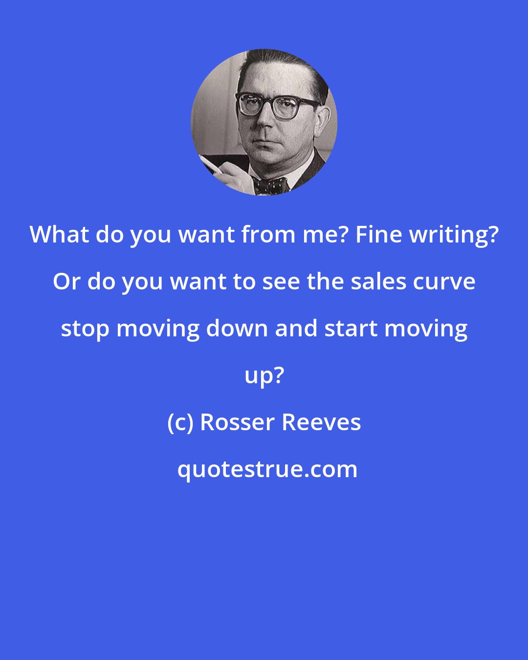 Rosser Reeves: What do you want from me? Fine writing? Or do you want to see the sales curve stop moving down and start moving up?