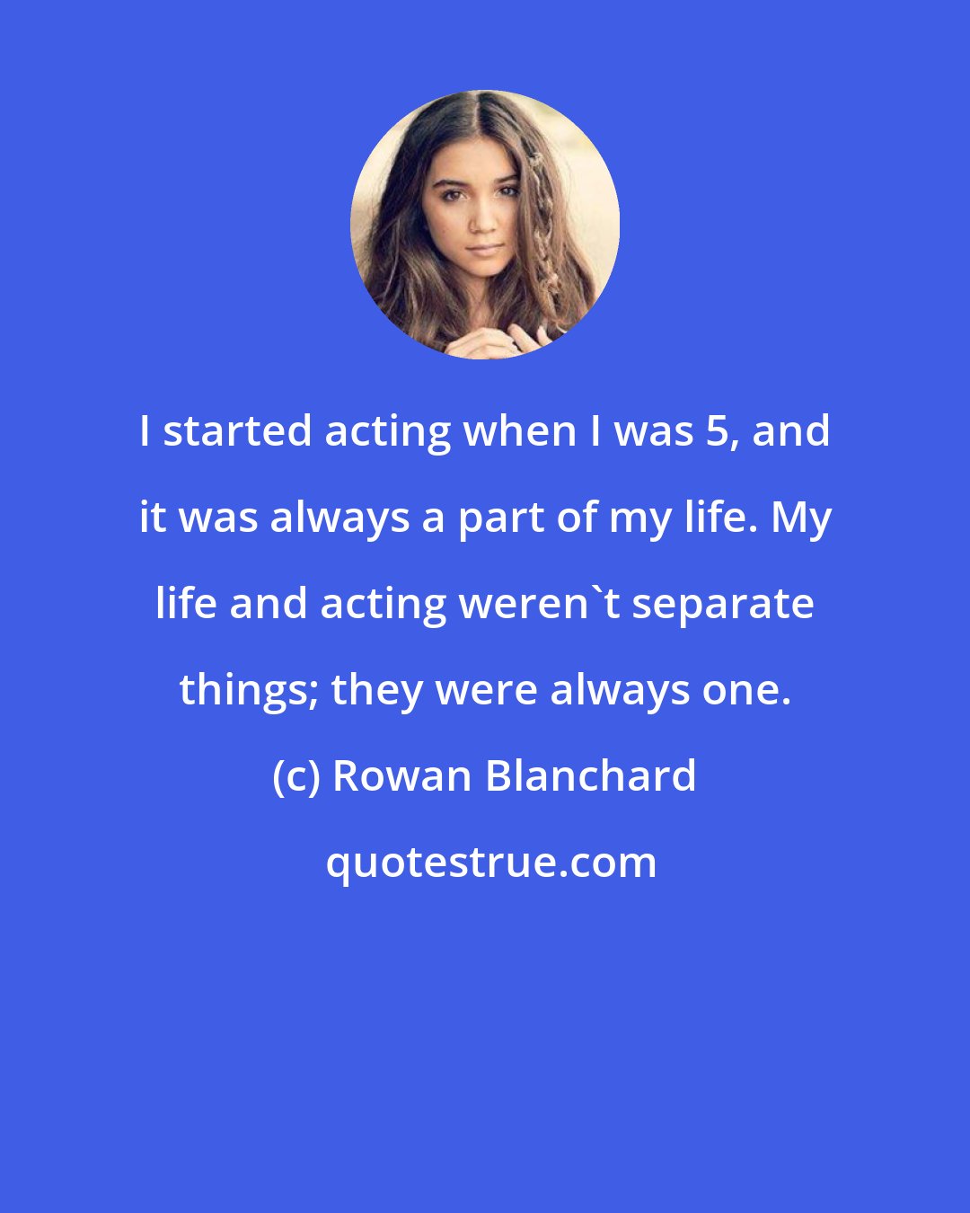 Rowan Blanchard: I started acting when I was 5, and it was always a part of my life. My life and acting weren't separate things; they were always one.