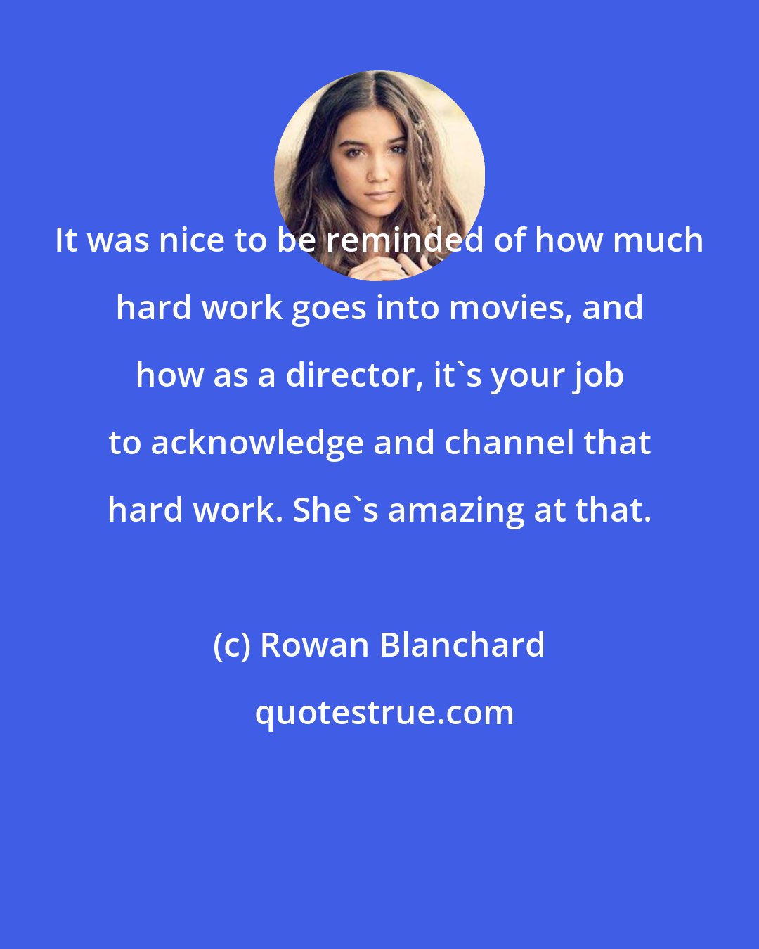 Rowan Blanchard: It was nice to be reminded of how much hard work goes into movies, and how as a director, it's your job to acknowledge and channel that hard work. She's amazing at that.