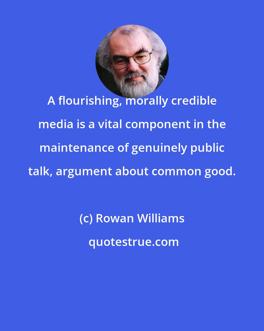 Rowan Williams: A flourishing, morally credible media is a vital component in the maintenance of genuinely public talk, argument about common good.