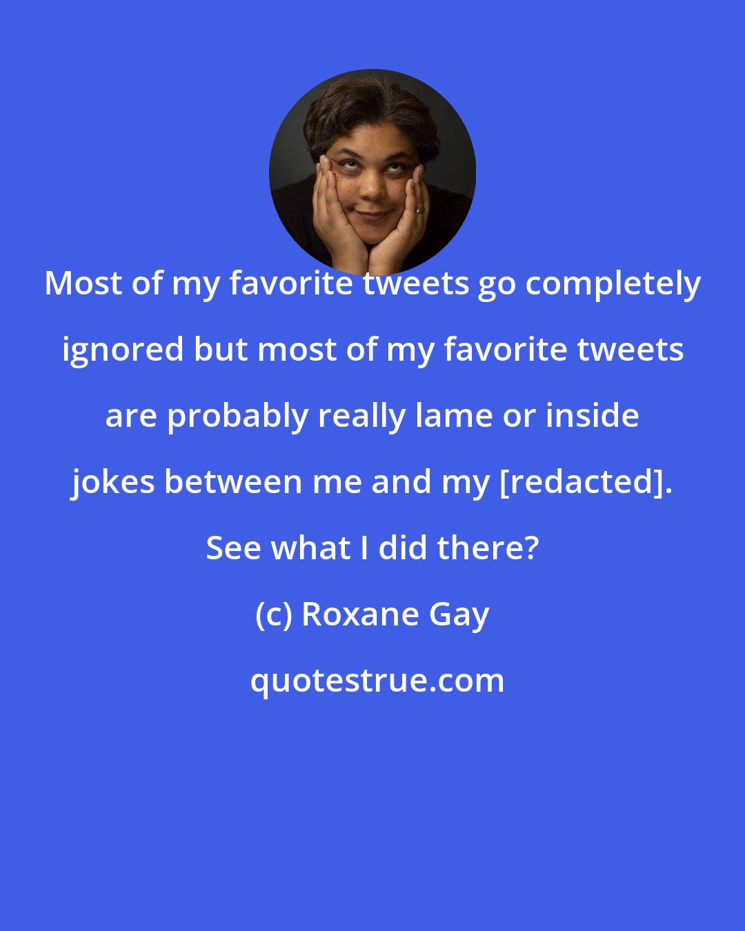 Roxane Gay: Most of my favorite tweets go completely ignored but most of my favorite tweets are probably really lame or inside jokes between me and my [redacted]. See what I did there?