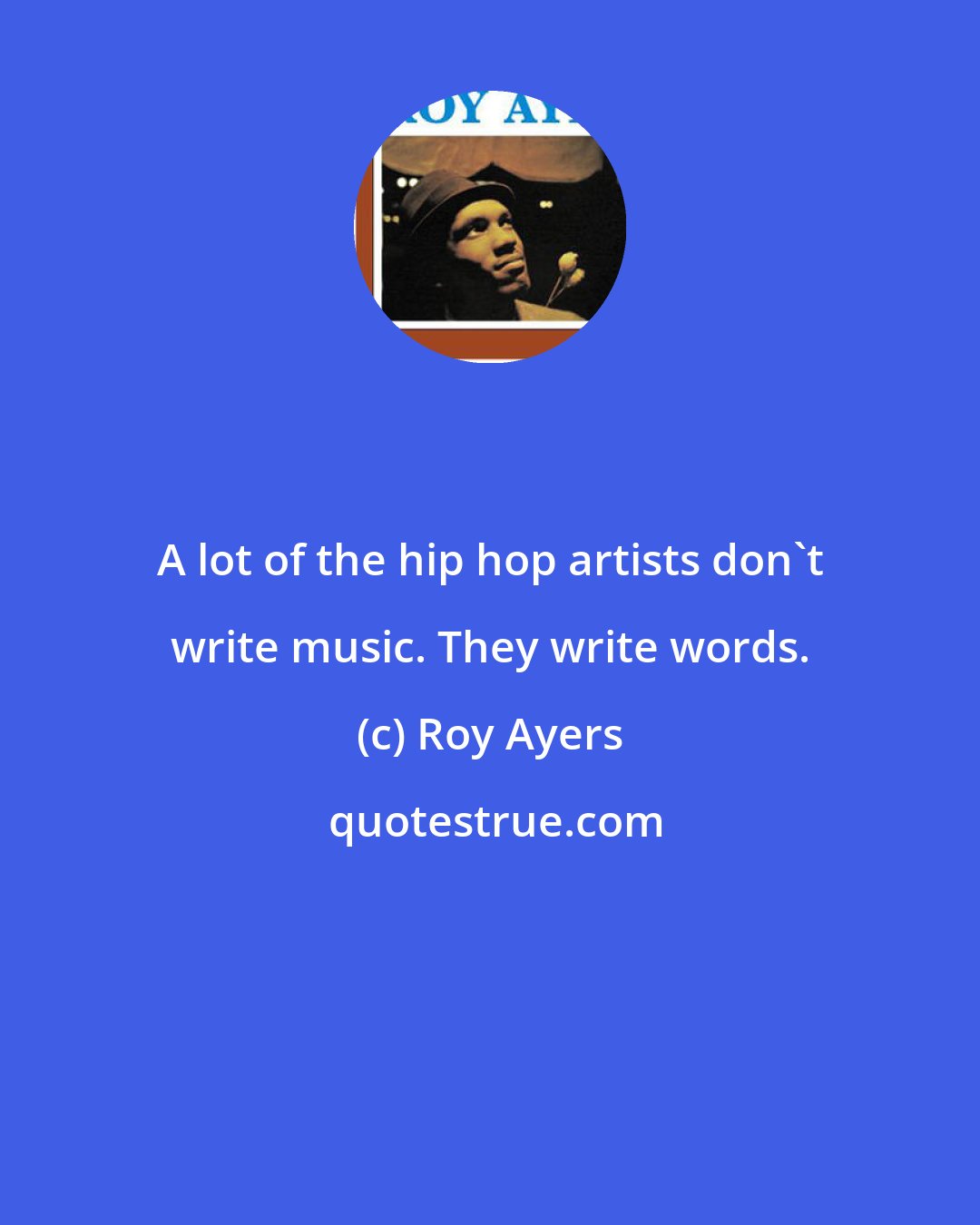 Roy Ayers: A lot of the hip hop artists don't write music. They write words.