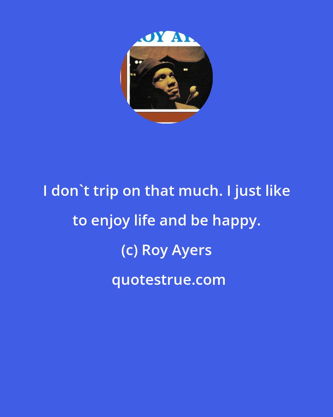 Roy Ayers: I don't trip on that much. I just like to enjoy life and be happy.