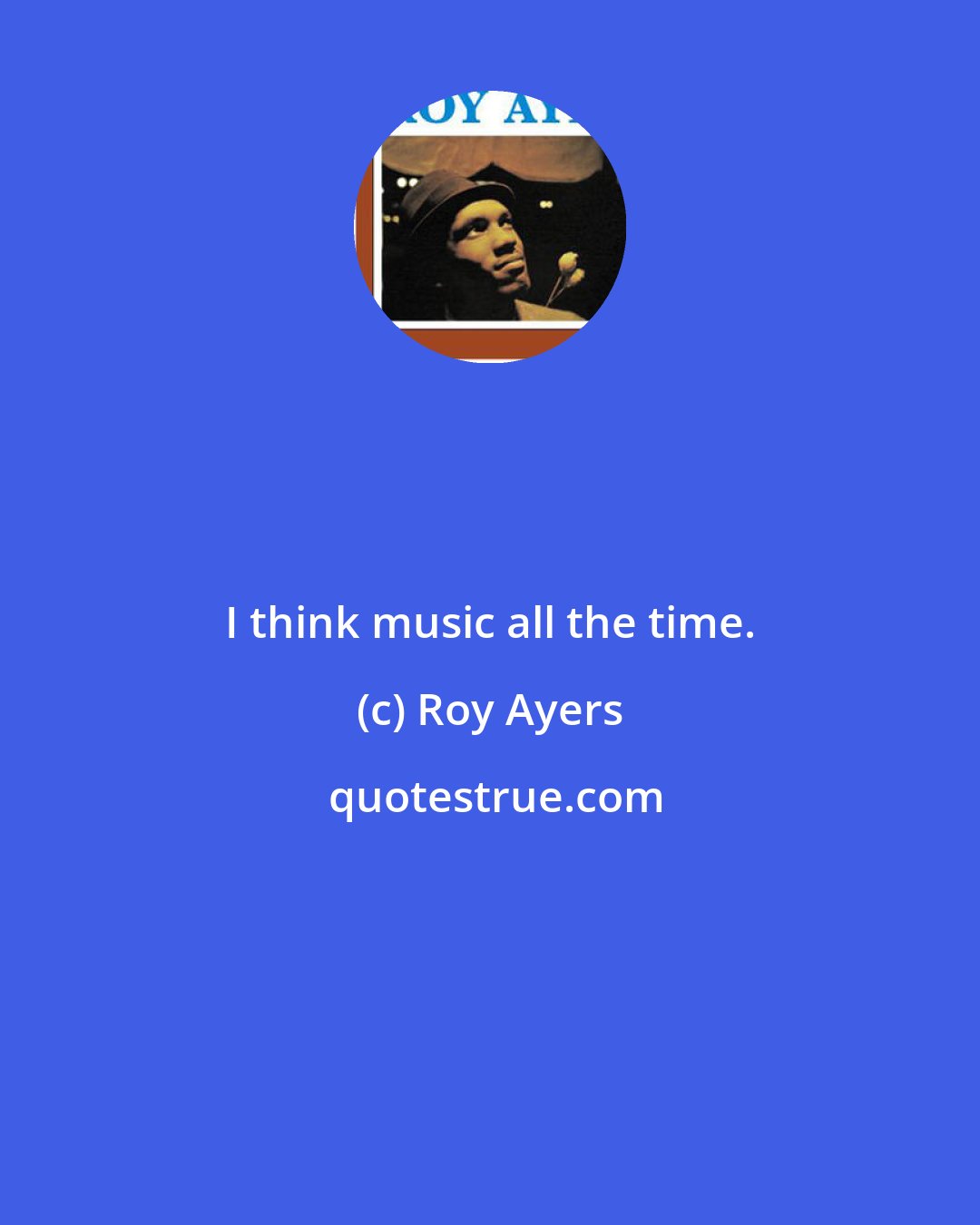 Roy Ayers: I think music all the time.