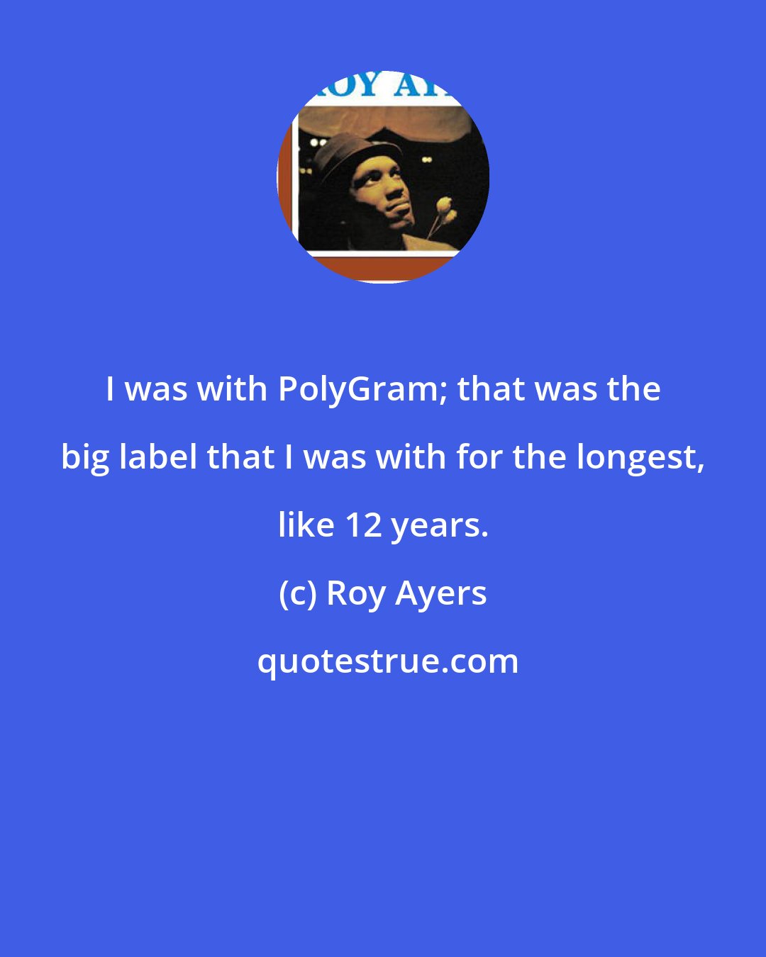 Roy Ayers: I was with PolyGram; that was the big label that I was with for the longest, like 12 years.