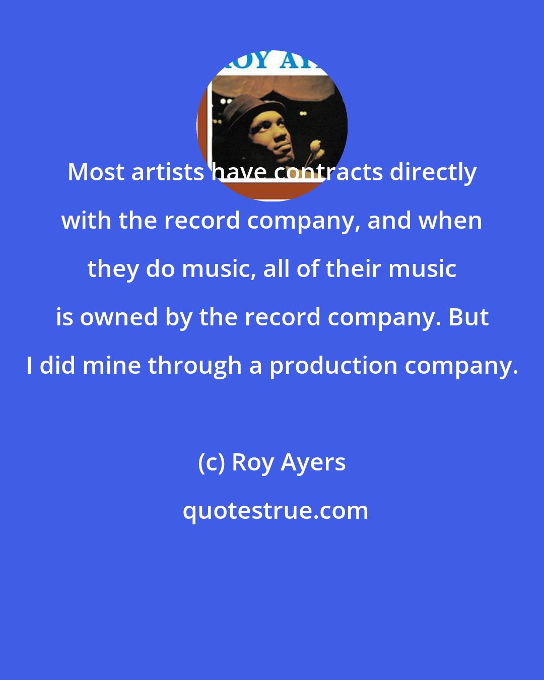 Roy Ayers: Most artists have contracts directly with the record company, and when they do music, all of their music is owned by the record company. But I did mine through a production company.