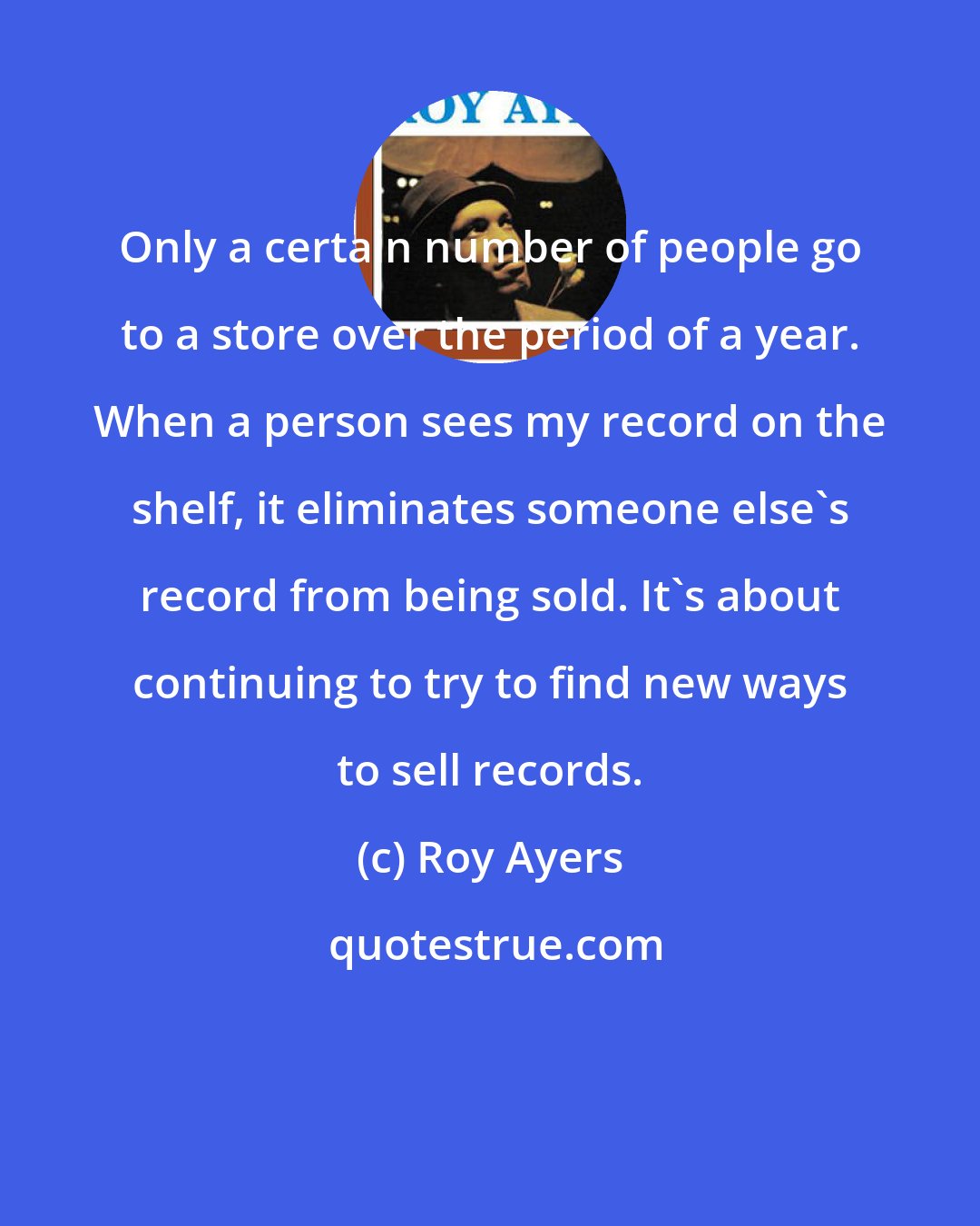 Roy Ayers: Only a certain number of people go to a store over the period of a year. When a person sees my record on the shelf, it eliminates someone else's record from being sold. It's about continuing to try to find new ways to sell records.
