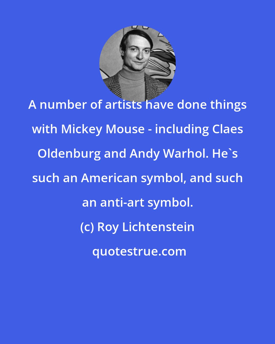 Roy Lichtenstein: A number of artists have done things with Mickey Mouse - including Claes Oldenburg and Andy Warhol. He's such an American symbol, and such an anti-art symbol.