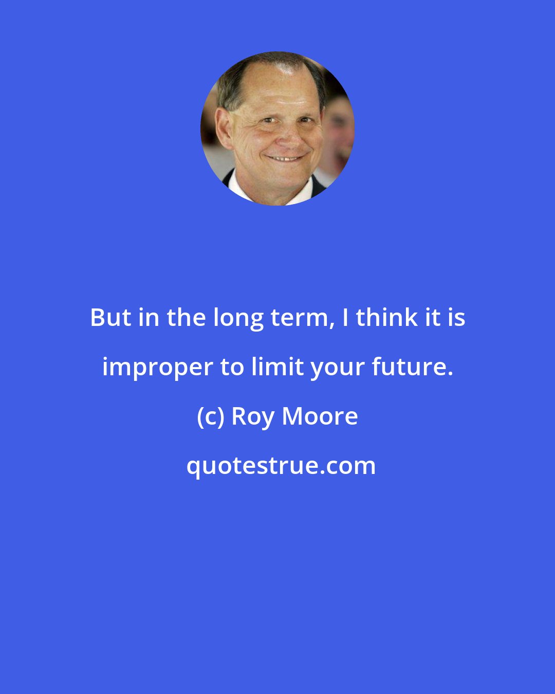 Roy Moore: But in the long term, I think it is improper to limit your future.