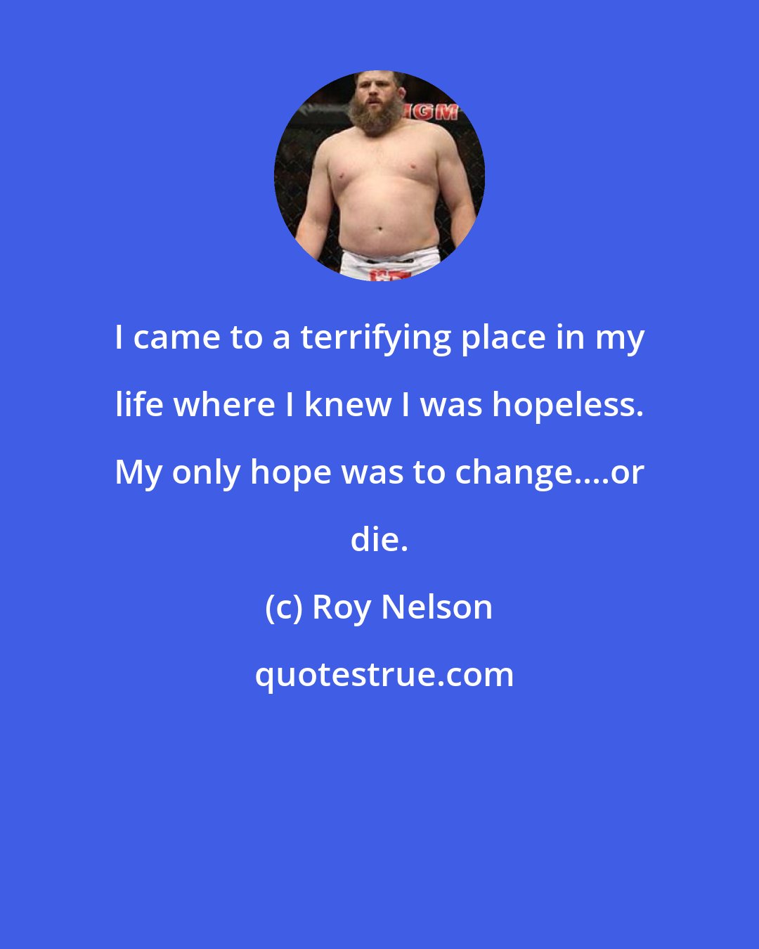 Roy Nelson: I came to a terrifying place in my life where I knew I was hopeless. My only hope was to change....or die.