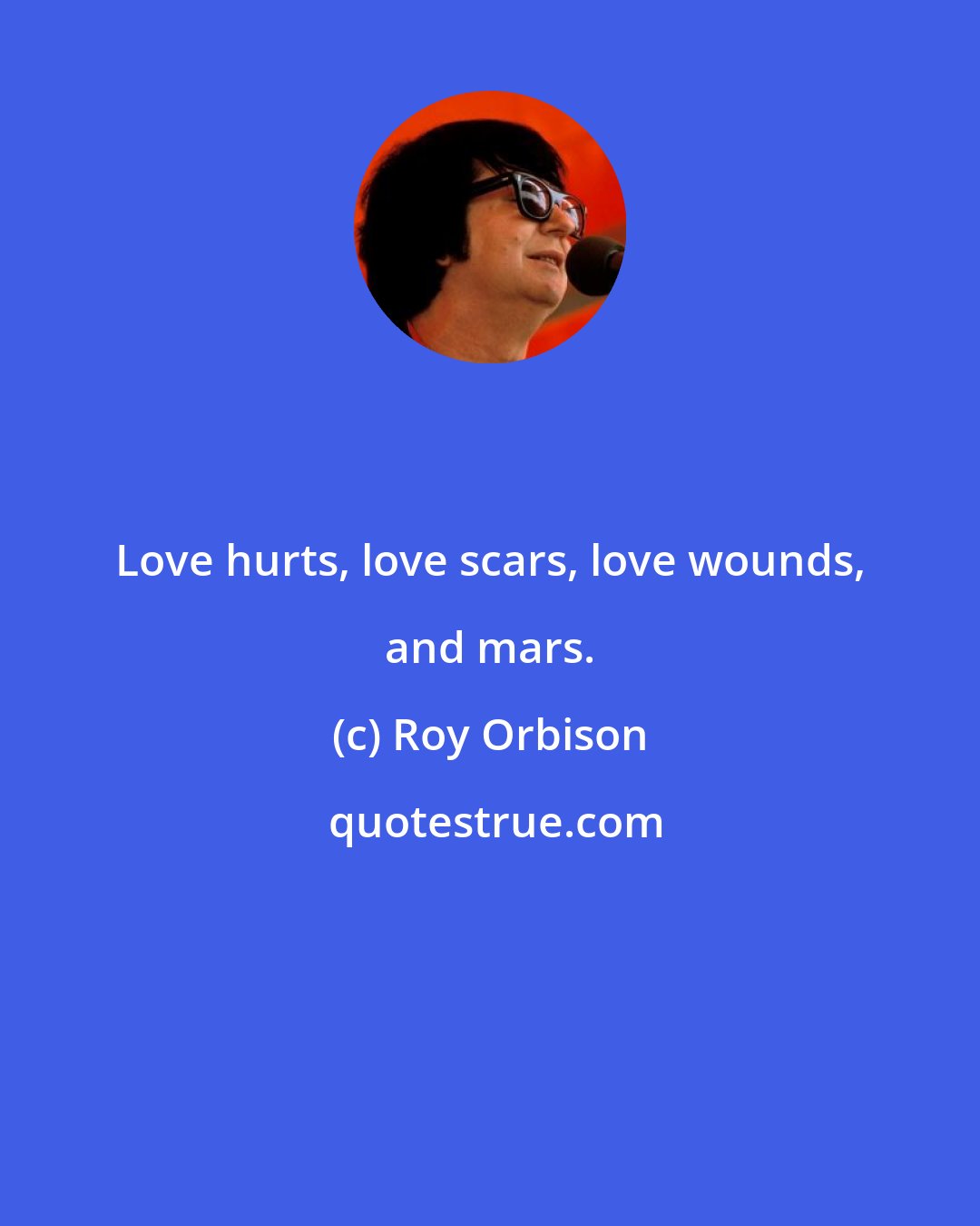 Roy Orbison: Love hurts, love scars, love wounds, and mars.