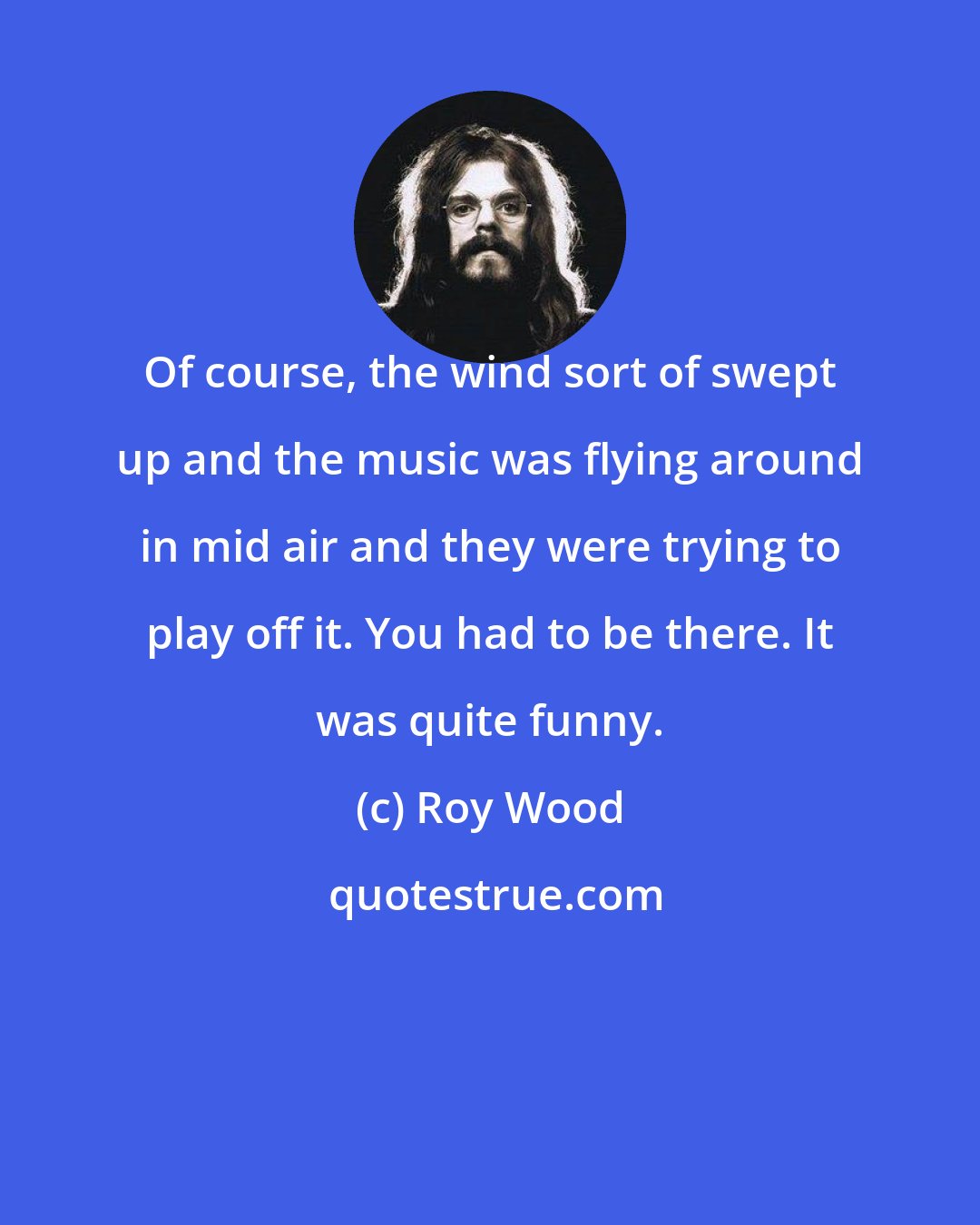 Roy Wood: Of course, the wind sort of swept up and the music was flying around in mid air and they were trying to play off it. You had to be there. It was quite funny.