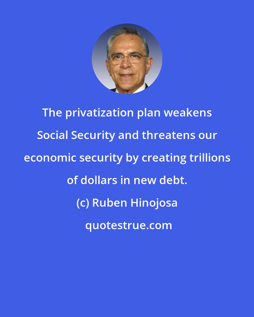 Ruben Hinojosa: The privatization plan weakens Social Security and threatens our economic security by creating trillions of dollars in new debt.