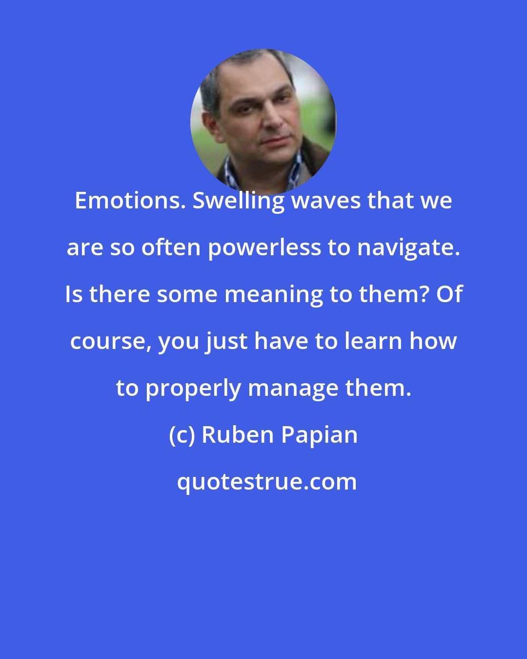 Ruben Papian: Emotions. Swelling waves that we are so often powerless to navigate. Is there some meaning to them? Of course, you just have to learn how to properly manage them.