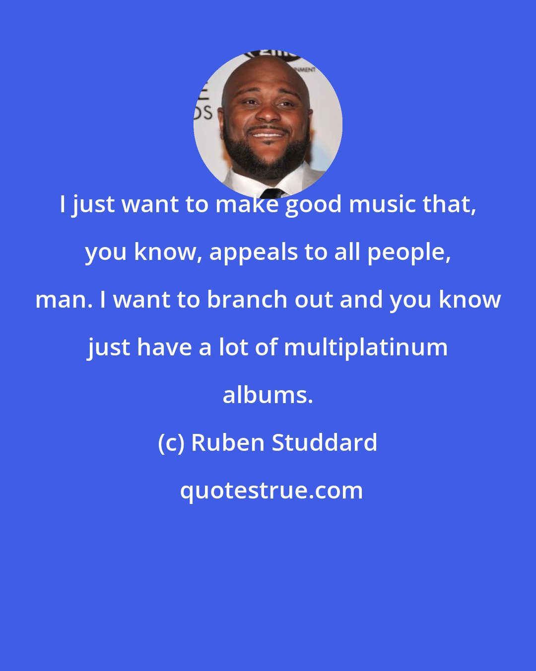Ruben Studdard: I just want to make good music that, you know, appeals to all people, man. I want to branch out and you know just have a lot of multiplatinum albums.