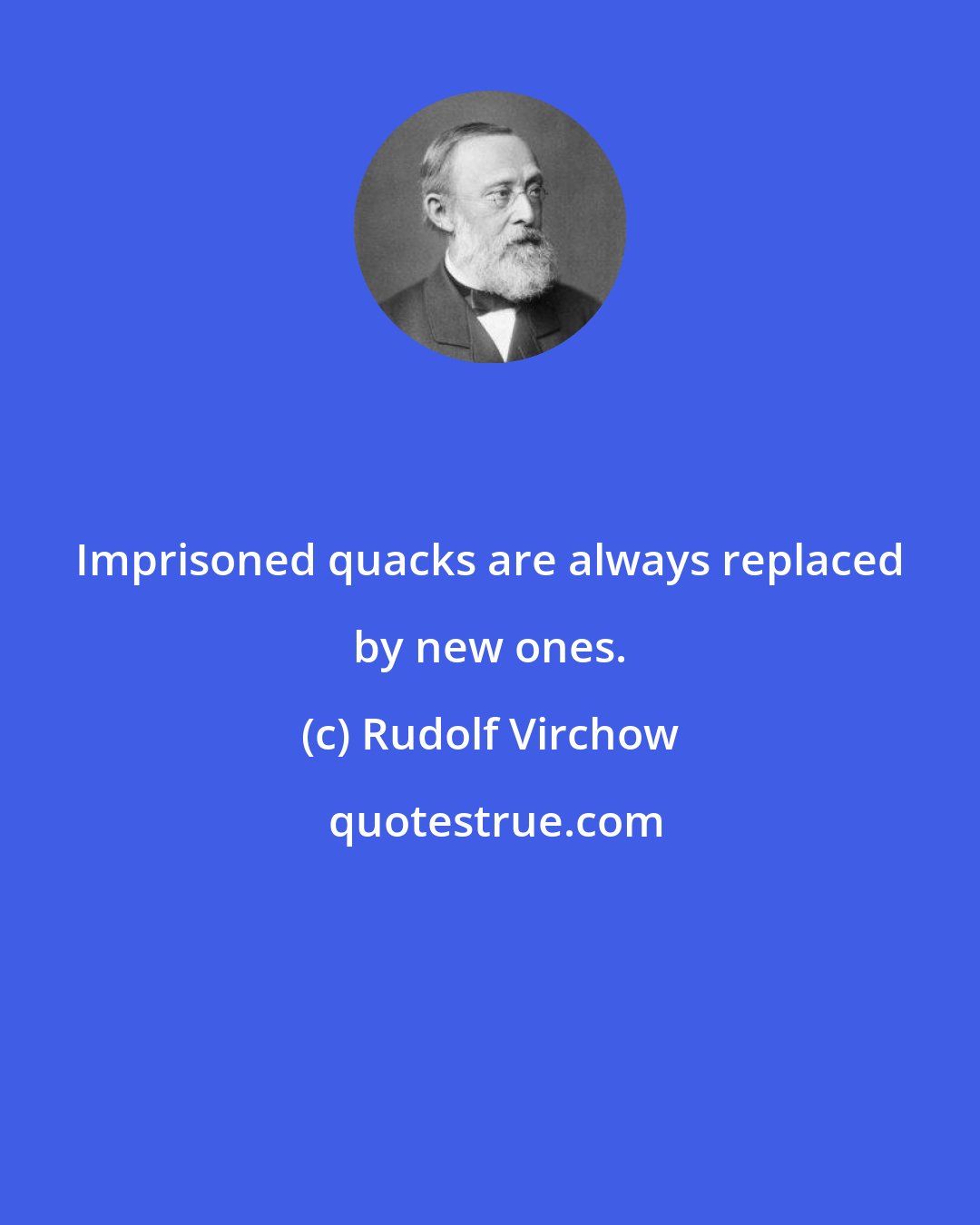 Rudolf Virchow: Imprisoned quacks are always replaced by new ones.