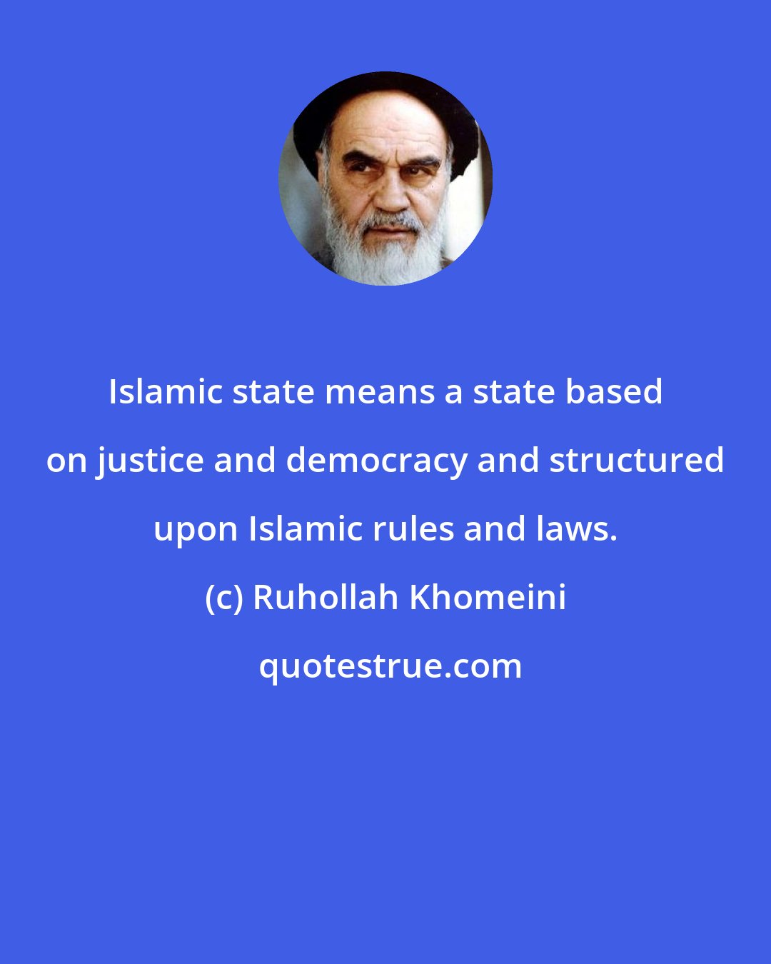 Ruhollah Khomeini: Islamic state means a state based on justice and democracy and structured upon Islamic rules and laws.