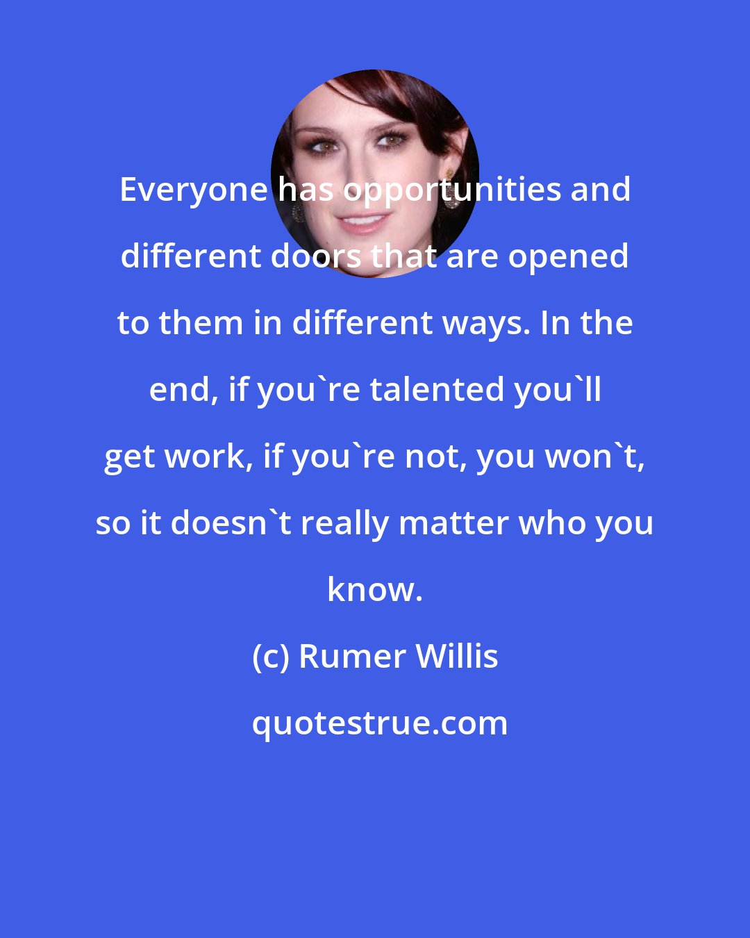 Rumer Willis: Everyone has opportunities and different doors that are opened to them in different ways. In the end, if you're talented you'll get work, if you're not, you won't, so it doesn't really matter who you know.