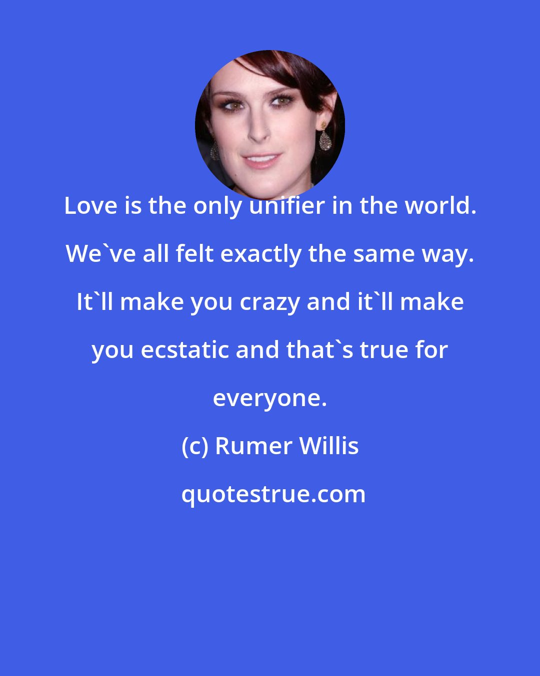 Rumer Willis: Love is the only unifier in the world. We've all felt exactly the same way. It'll make you crazy and it'll make you ecstatic and that's true for everyone.