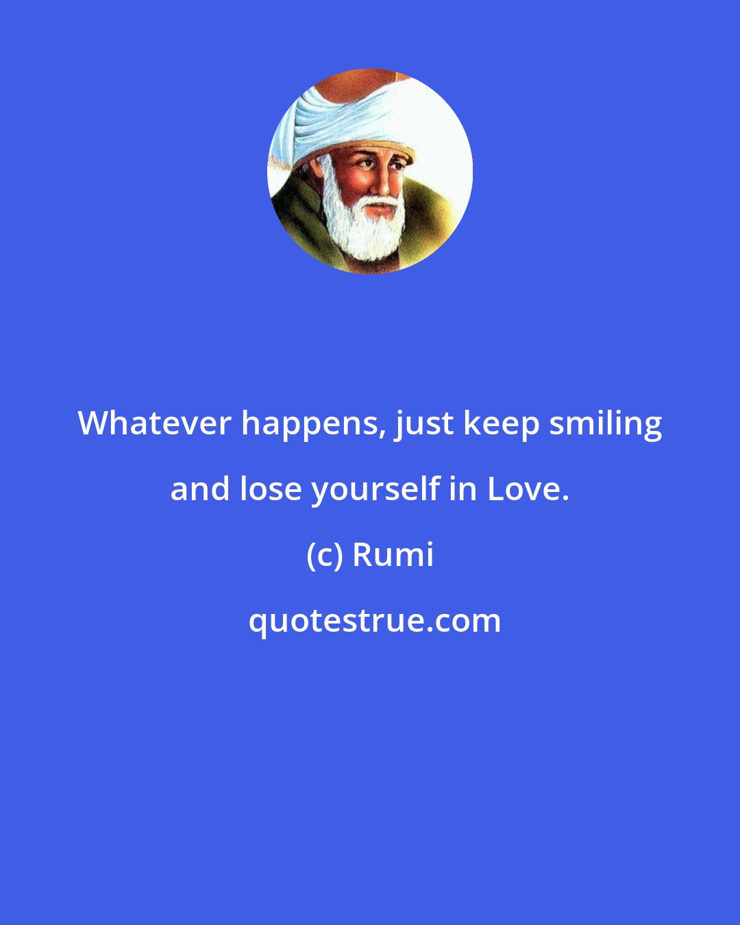 Rumi: Whatever happens, just keep smiling and lose yourself in Love.