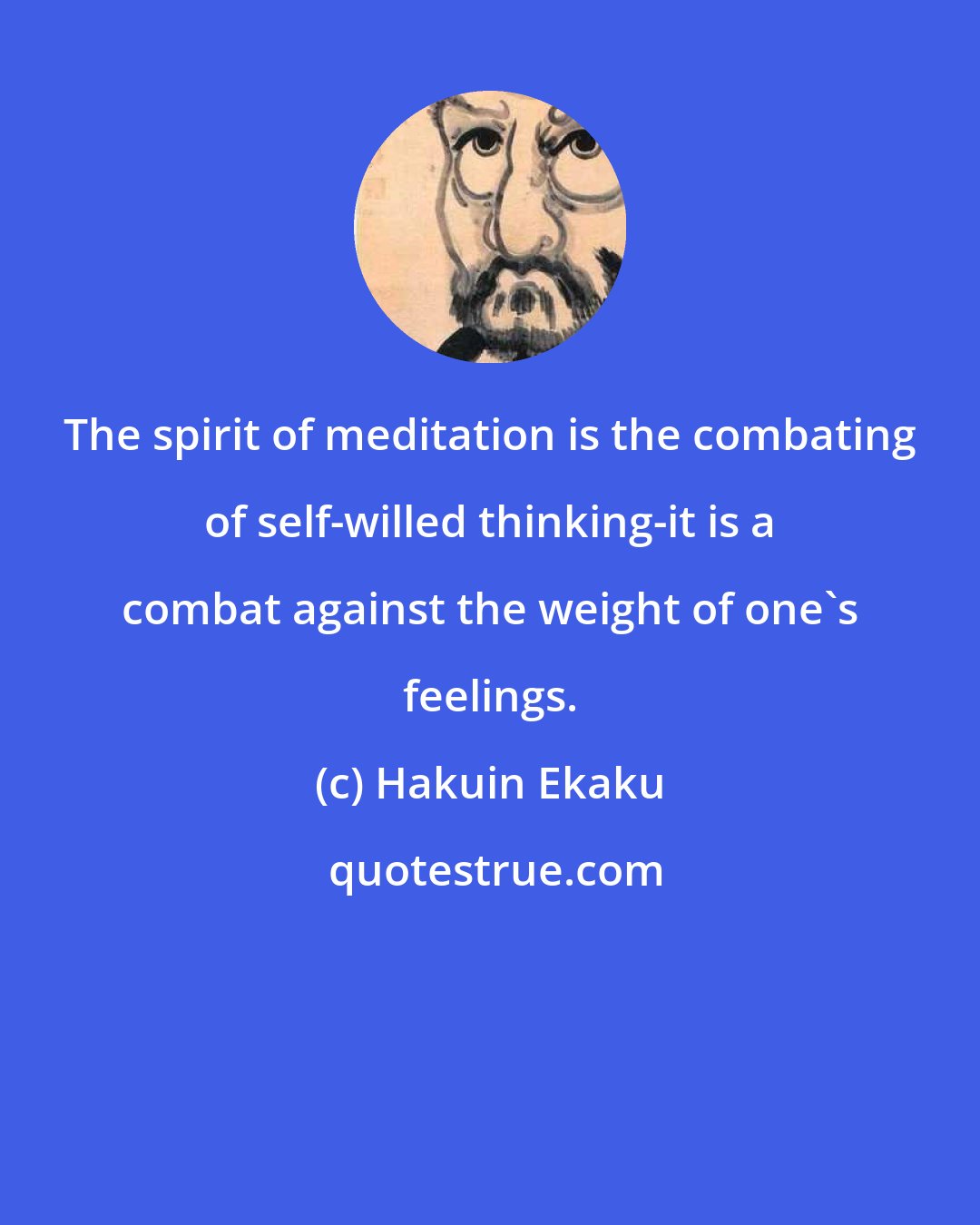 Hakuin Ekaku: The spirit of meditation is the combating of self-willed thinking-it is a combat against the weight of one's feelings.