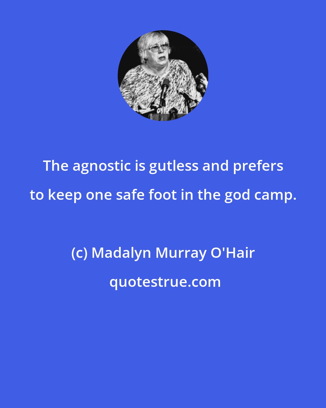 Madalyn Murray O'Hair: The agnostic is gutless and prefers to keep one safe foot in the god camp.