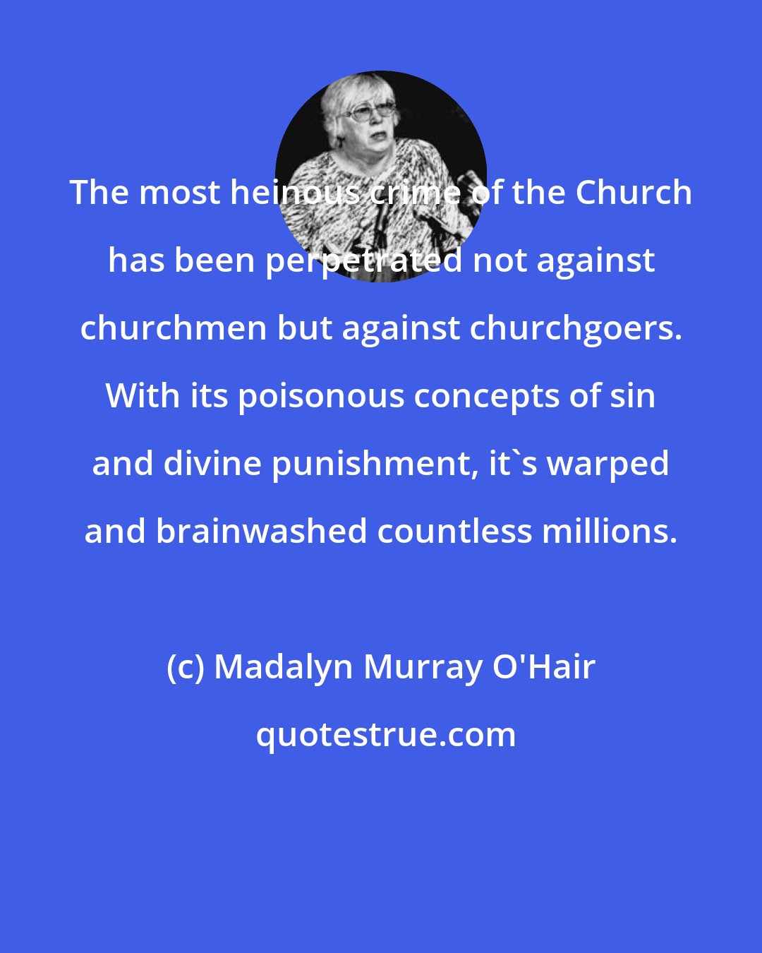 Madalyn Murray O'Hair: The most heinous crime of the Church has been perpetrated not against churchmen but against churchgoers. With its poisonous concepts of sin and divine punishment, it's warped and brainwashed countless millions.