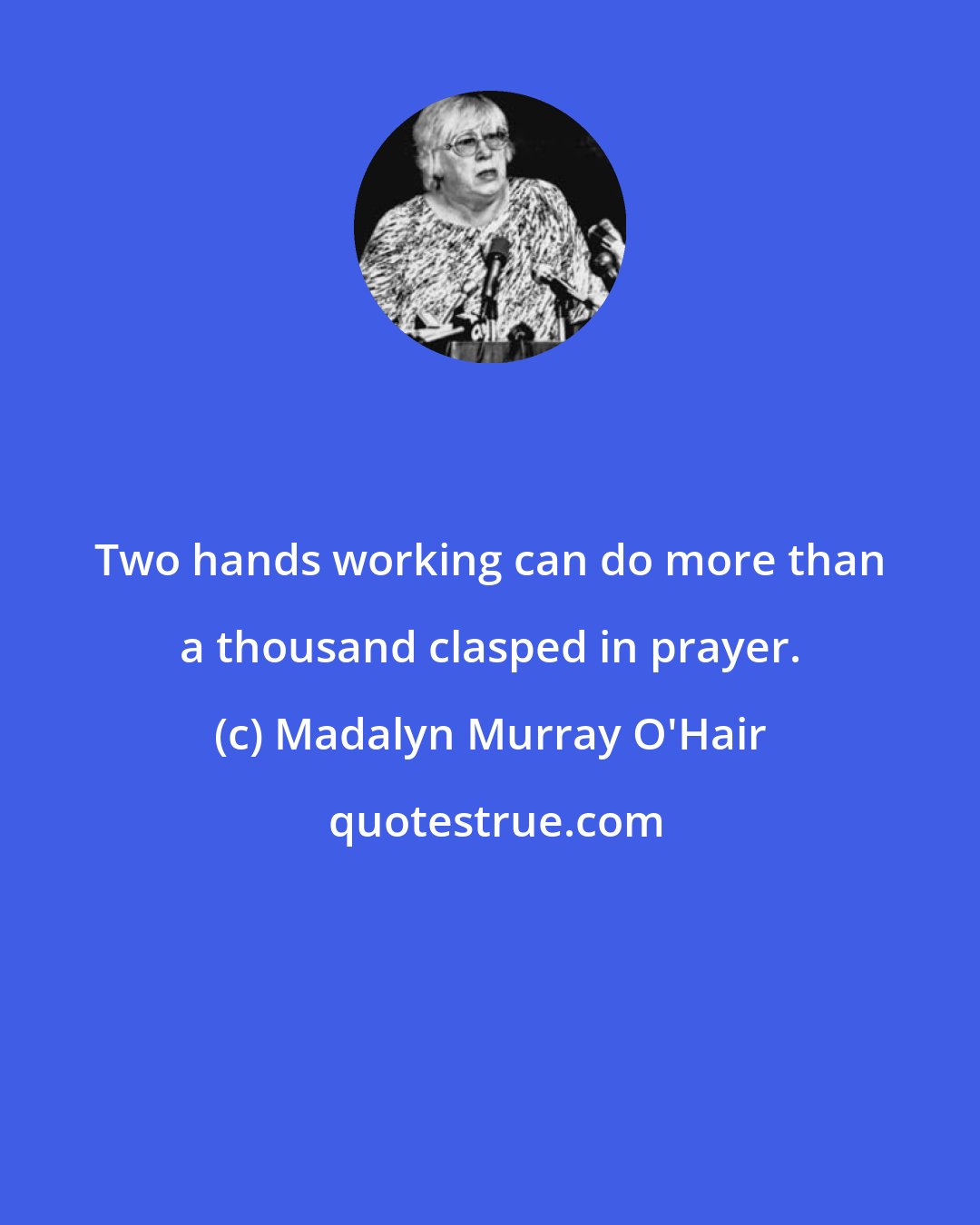 Madalyn Murray O'Hair: Two hands working can do more than a thousand clasped in prayer.