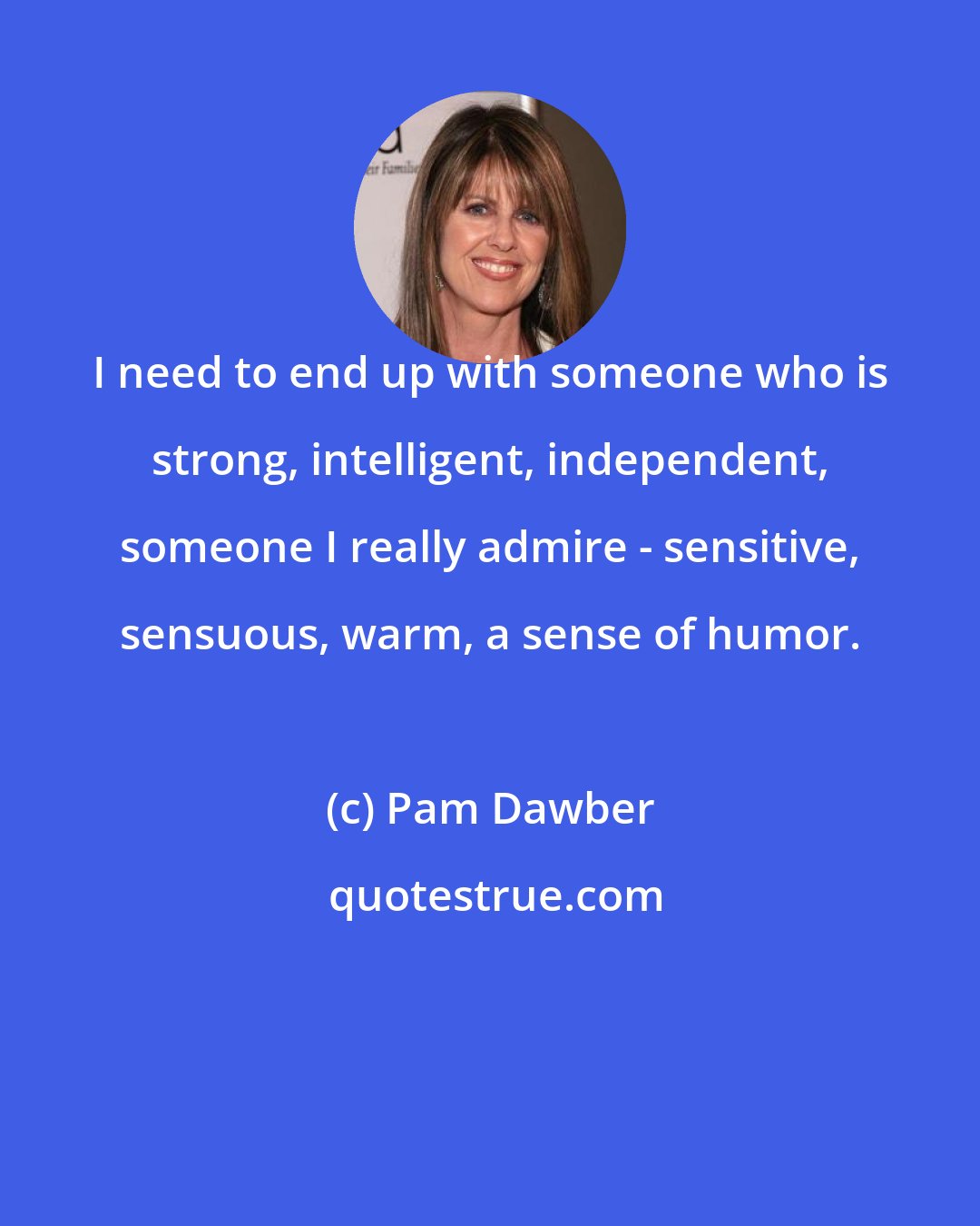 Pam Dawber: I need to end up with someone who is strong, intelligent, independent, someone I really admire - sensitive, sensuous, warm, a sense of humor.