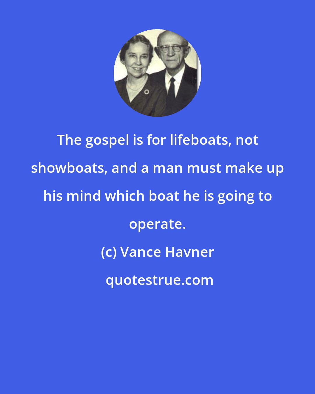 Vance Havner: The gospel is for lifeboats, not showboats, and a man must make up his mind which boat he is going to operate.