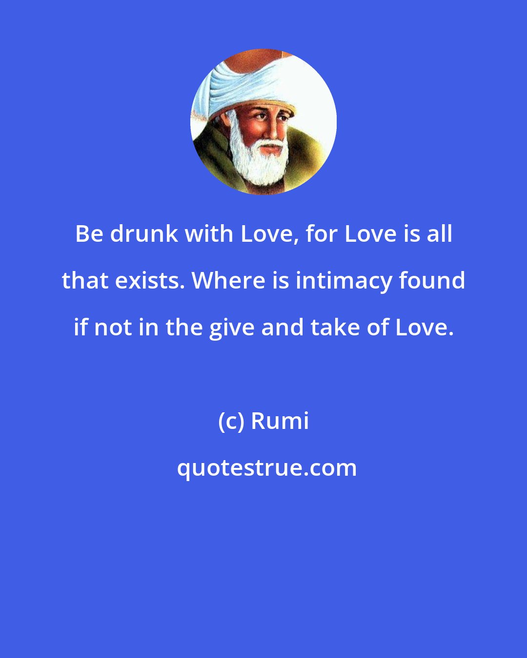 Rumi: Be drunk with Love, for Love is all that exists. Where is intimacy found if not in the give and take of Love.