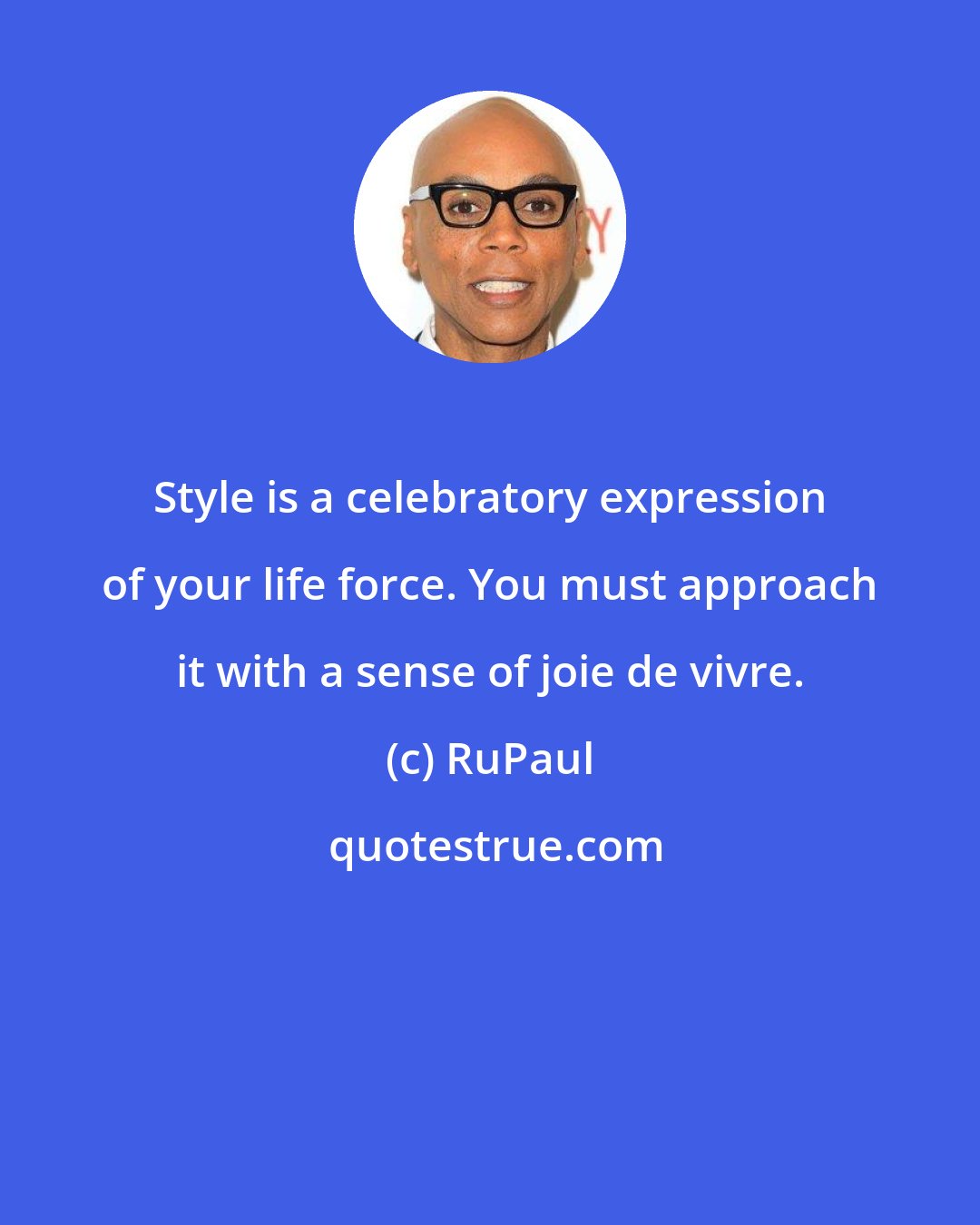 RuPaul: Style is a celebratory expression of your life force. You must approach it with a sense of joie de vivre.