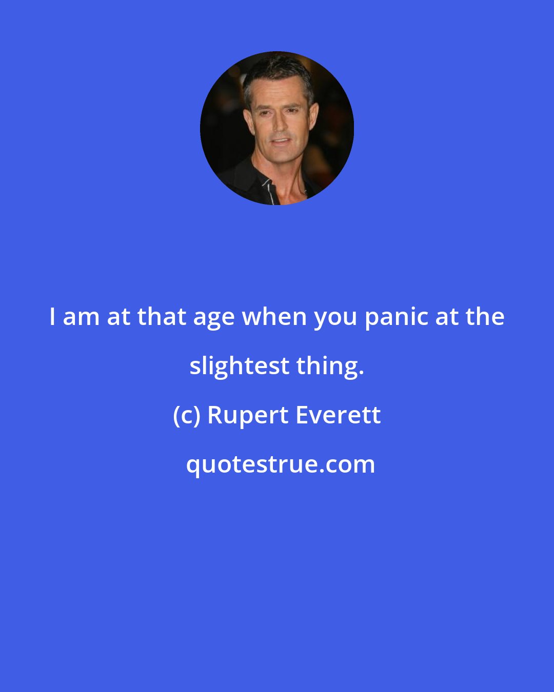 Rupert Everett: I am at that age when you panic at the slightest thing.