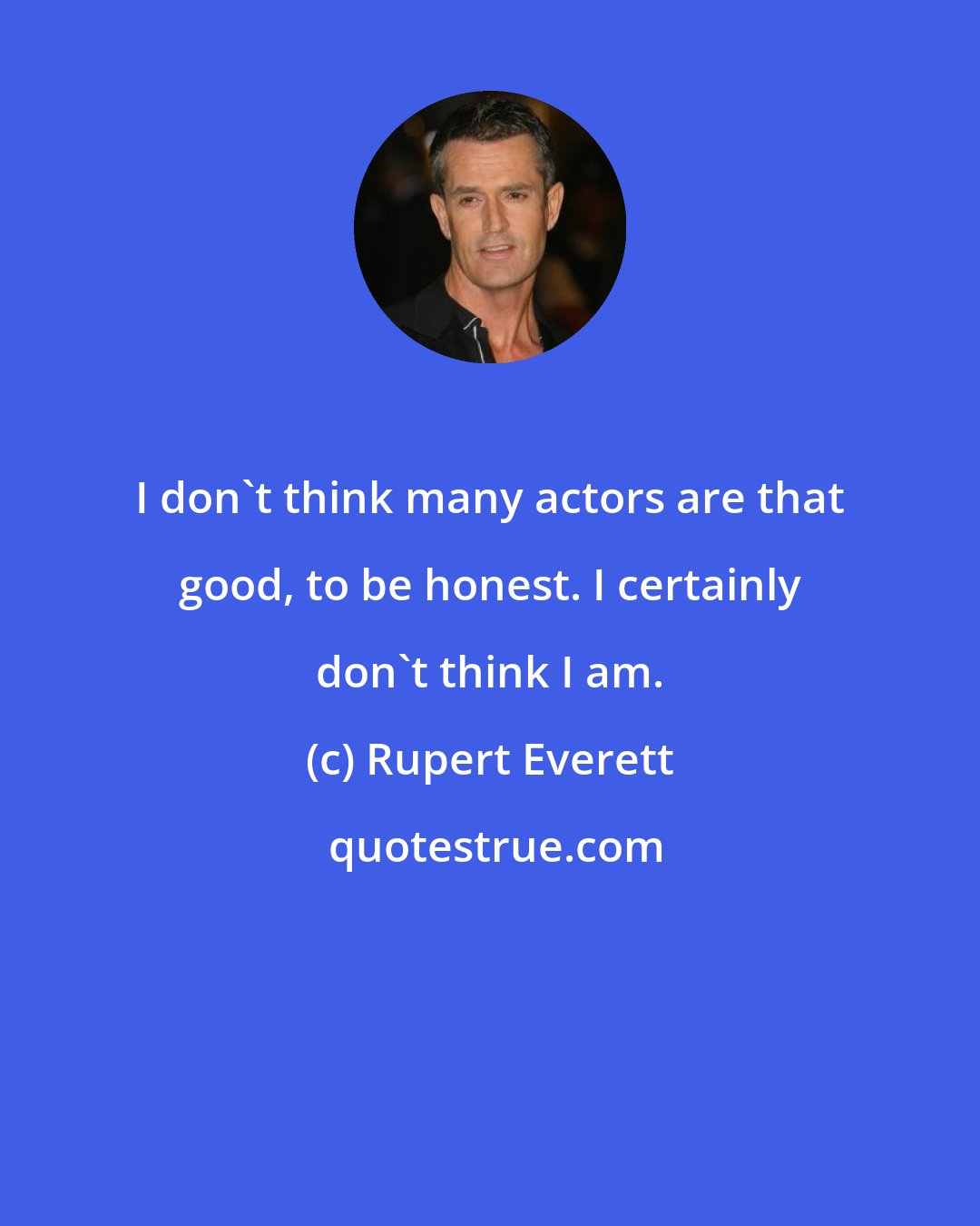 Rupert Everett: I don't think many actors are that good, to be honest. I certainly don't think I am.