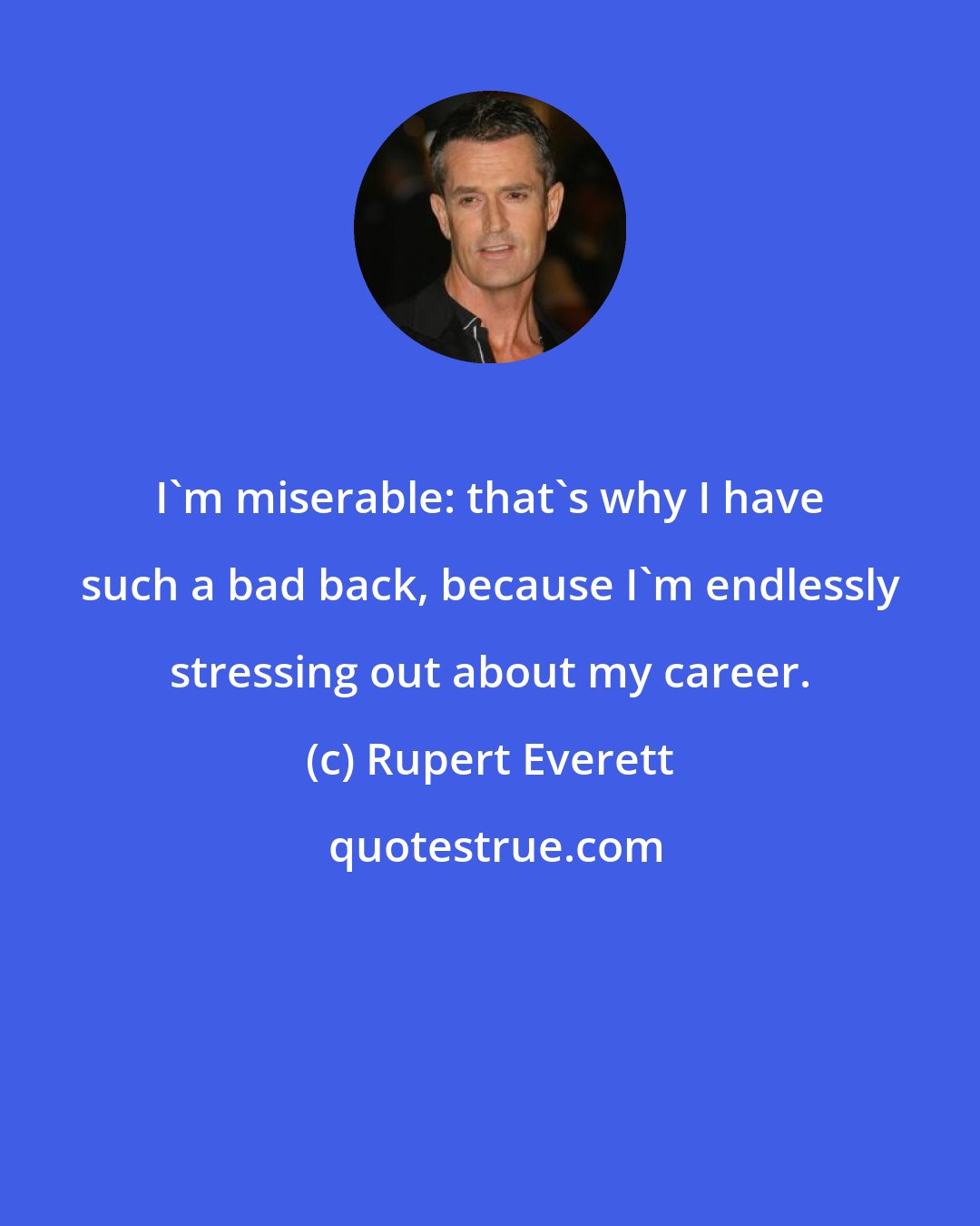 Rupert Everett: I'm miserable: that's why I have such a bad back, because I'm endlessly stressing out about my career.