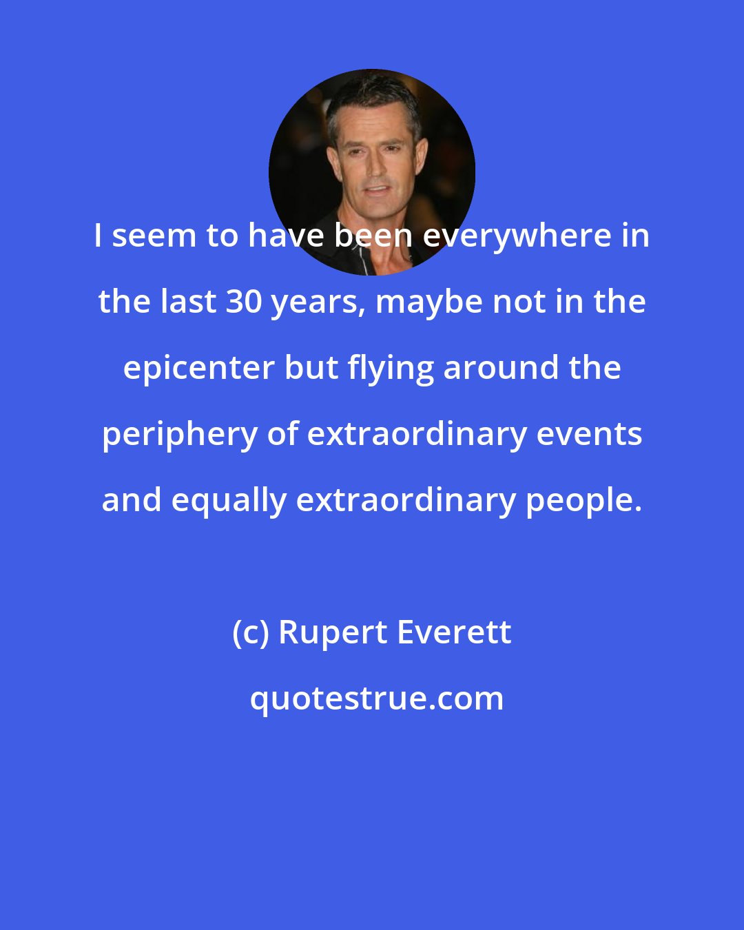Rupert Everett: I seem to have been everywhere in the last 30 years, maybe not in the epicenter but flying around the periphery of extraordinary events and equally extraordinary people.