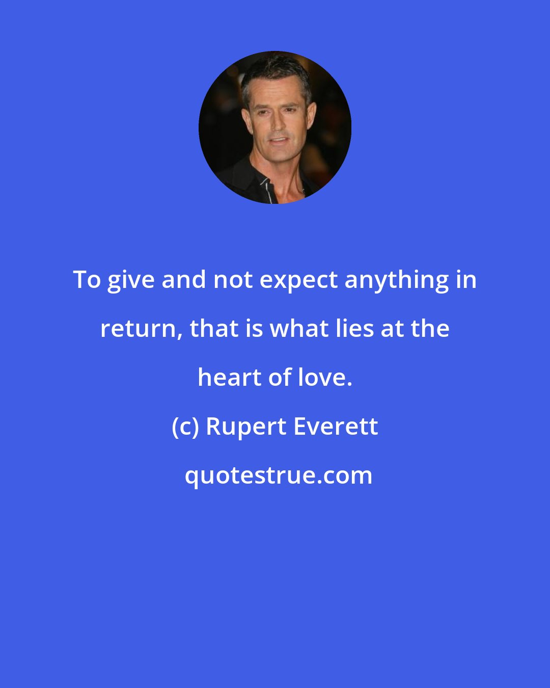 Rupert Everett: To give and not expect anything in return, that is what lies at the heart of love.